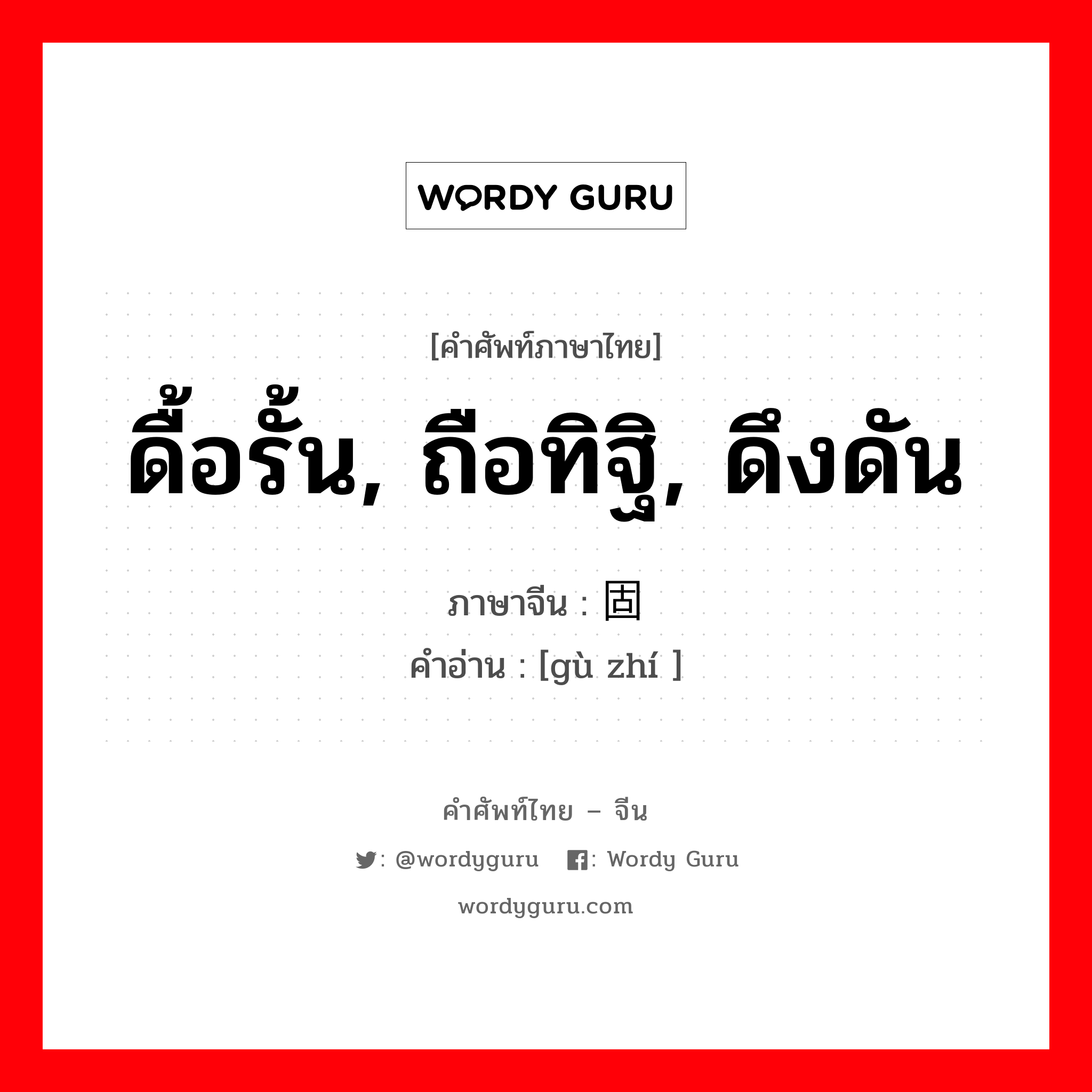 ดื้อรั้น, ถือทิฐิ, ดึงดัน ภาษาจีนคืออะไร, คำศัพท์ภาษาไทย - จีน ดื้อรั้น, ถือทิฐิ, ดึงดัน ภาษาจีน 固执 คำอ่าน [gù zhí ]