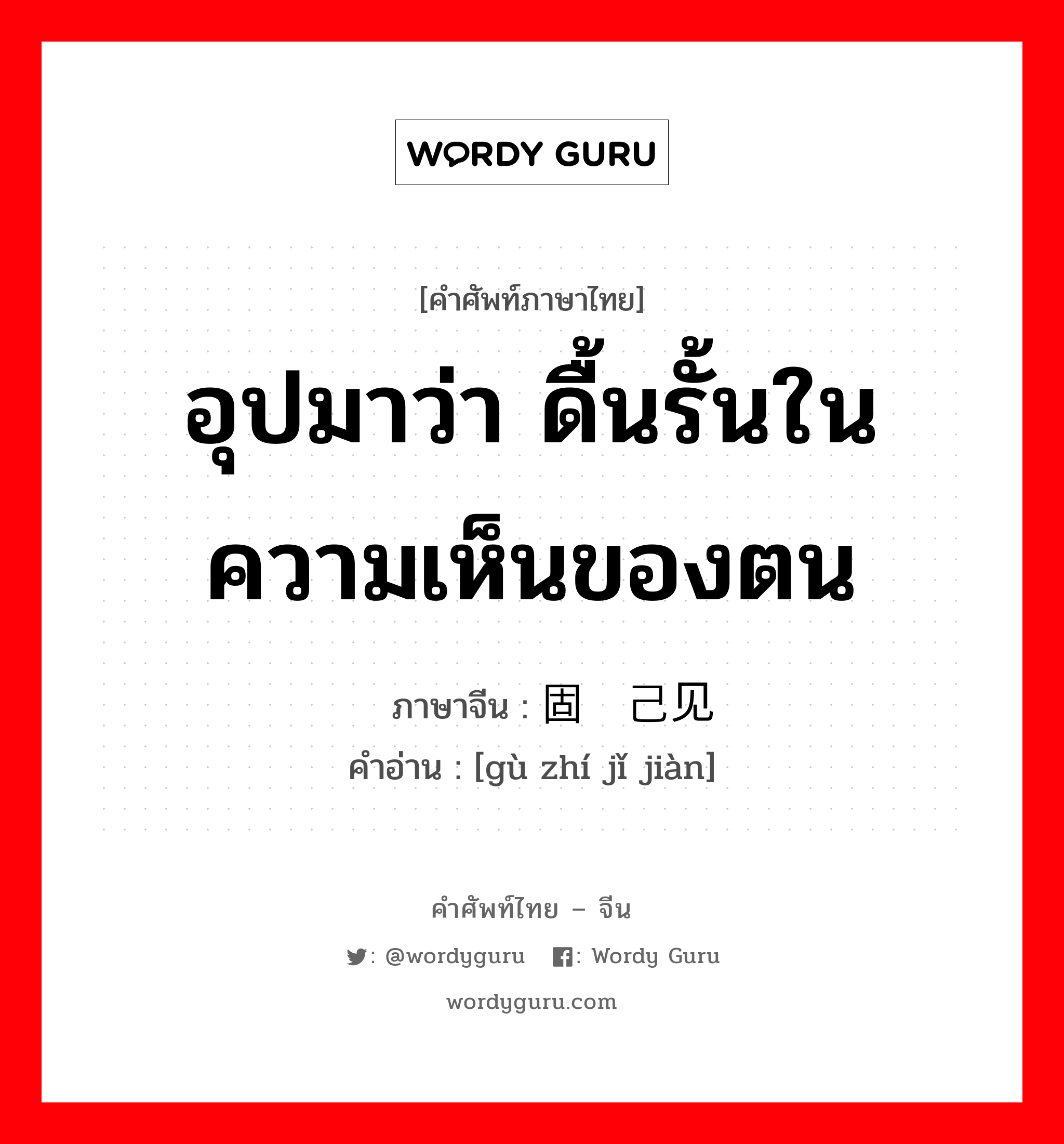 อุปมาว่า ดื้นรั้นในความเห็นของตน ภาษาจีนคืออะไร, คำศัพท์ภาษาไทย - จีน อุปมาว่า ดื้นรั้นในความเห็นของตน ภาษาจีน 固执己见 คำอ่าน [gù zhí jǐ jiàn]