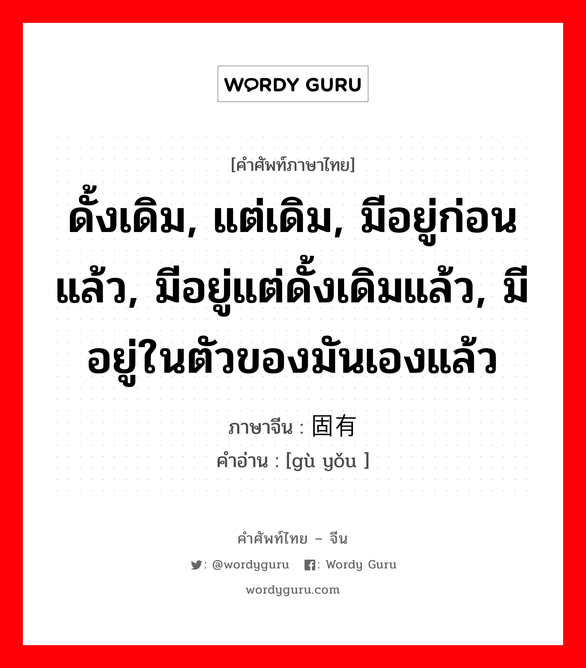 ดั้งเดิม, แต่เดิม, มีอยู่ก่อนแล้ว, มีอยู่แต่ดั้งเดิมแล้ว, มีอยู่ในตัวของมันเองแล้ว ภาษาจีนคืออะไร, คำศัพท์ภาษาไทย - จีน ดั้งเดิม, แต่เดิม, มีอยู่ก่อนแล้ว, มีอยู่แต่ดั้งเดิมแล้ว, มีอยู่ในตัวของมันเองแล้ว ภาษาจีน 固有 คำอ่าน [gù yǒu ]