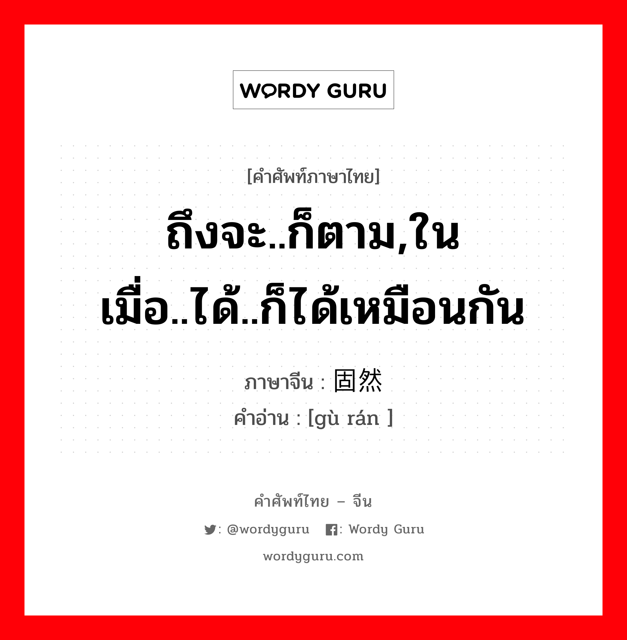 ถึงจะ..ก็ตาม,ในเมื่อ..ได้..ก็ได้เหมือนกัน ภาษาจีนคืออะไร, คำศัพท์ภาษาไทย - จีน ถึงจะ..ก็ตาม,ในเมื่อ..ได้..ก็ได้เหมือนกัน ภาษาจีน 固然 คำอ่าน [gù rán ]