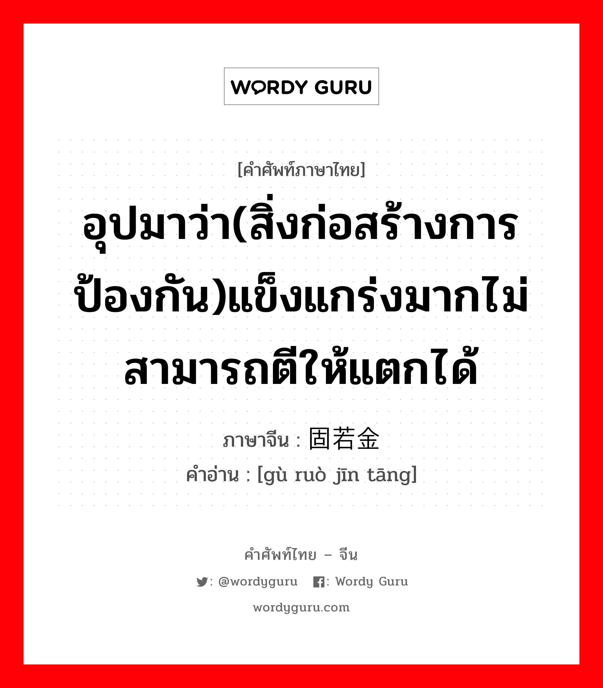 อุปมาว่า(สิ่งก่อสร้างการป้องกัน)แข็งแกร่งมากไม่สามารถตีให้แตกได้ ภาษาจีนคืออะไร, คำศัพท์ภาษาไทย - จีน อุปมาว่า(สิ่งก่อสร้างการป้องกัน)แข็งแกร่งมากไม่สามารถตีให้แตกได้ ภาษาจีน 固若金汤 คำอ่าน [gù ruò jīn tāng]