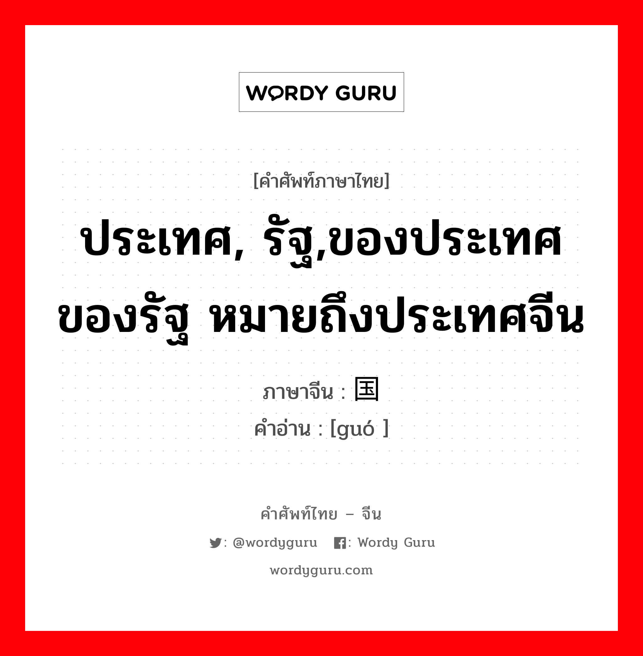 ประเทศ, รัฐ,ของประเทศของรัฐ หมายถึงประเทศจีน ภาษาจีนคืออะไร, คำศัพท์ภาษาไทย - จีน ประเทศ, รัฐ,ของประเทศของรัฐ หมายถึงประเทศจีน ภาษาจีน 国 คำอ่าน [guó ]