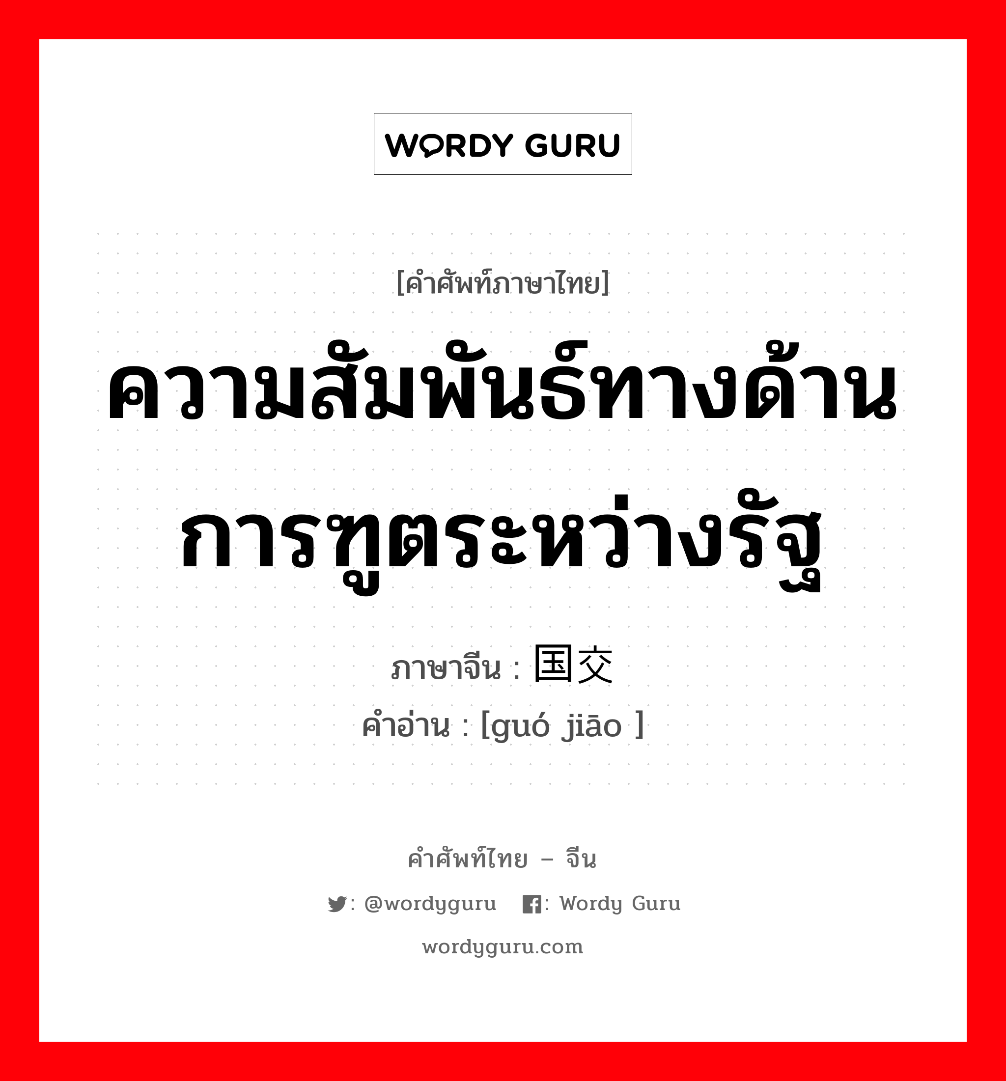 ความสัมพันธ์ทางด้านการฑูตระหว่างรัฐ ภาษาจีนคืออะไร, คำศัพท์ภาษาไทย - จีน ความสัมพันธ์ทางด้านการฑูตระหว่างรัฐ ภาษาจีน 国交 คำอ่าน [guó jiāo ]