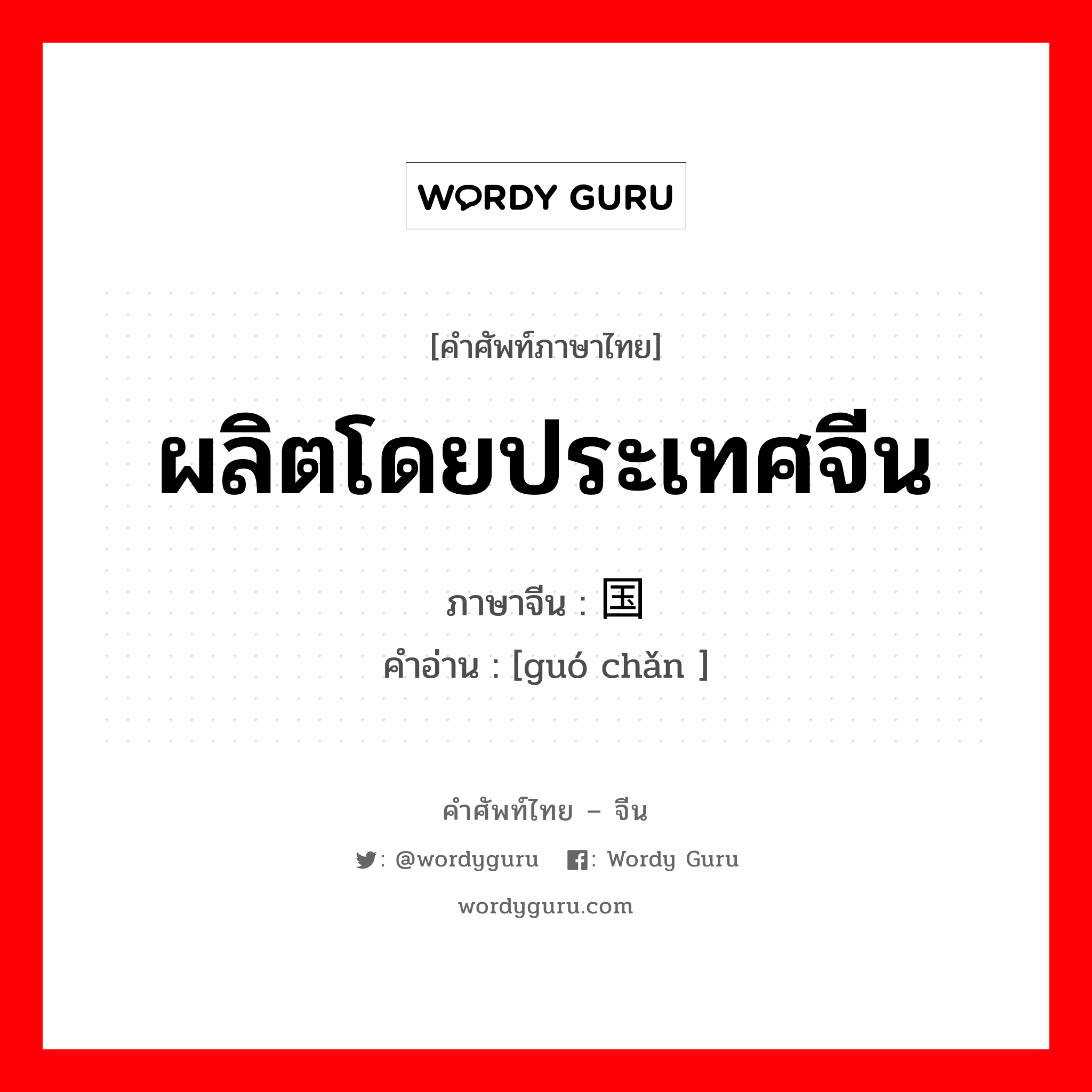 ผลิตโดยประเทศจีน ภาษาจีนคืออะไร, คำศัพท์ภาษาไทย - จีน ผลิตโดยประเทศจีน ภาษาจีน 国产 คำอ่าน [guó chǎn ]