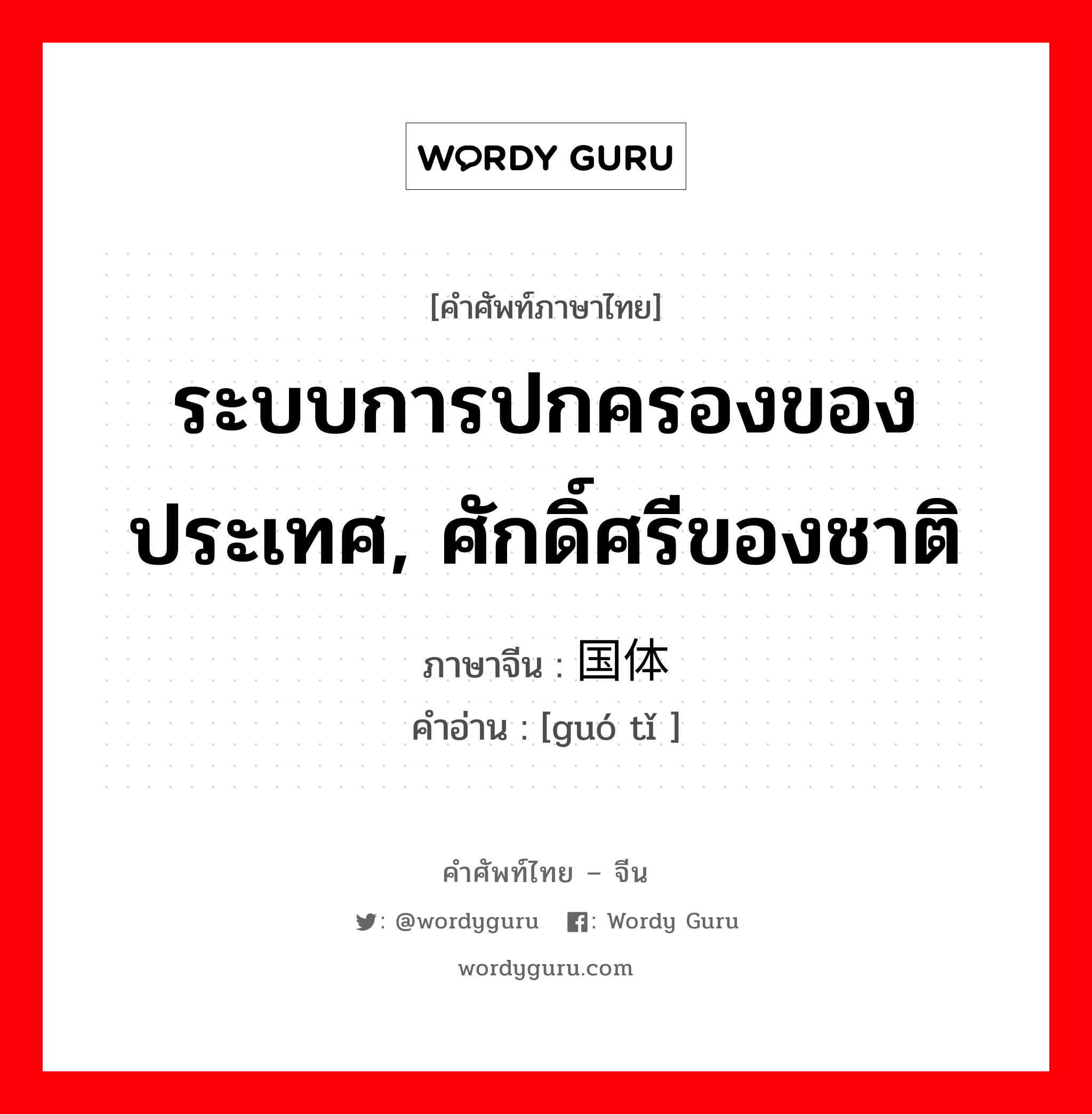 ระบบการปกครองของประเทศ, ศักดิ์ศรีของชาติ ภาษาจีนคืออะไร, คำศัพท์ภาษาไทย - จีน ระบบการปกครองของประเทศ, ศักดิ์ศรีของชาติ ภาษาจีน 国体 คำอ่าน [guó tǐ ]