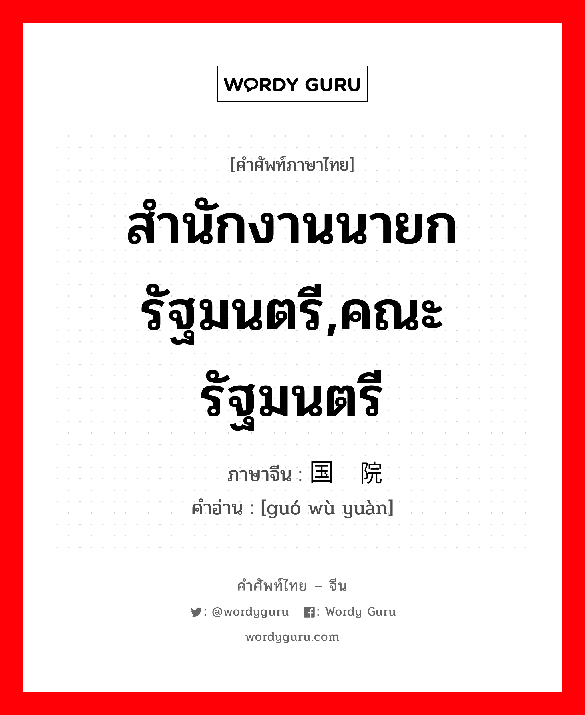 สำนักงานนายกรัฐมนตรี,คณะรัฐมนตรี ภาษาจีนคืออะไร, คำศัพท์ภาษาไทย - จีน สำนักงานนายกรัฐมนตรี,คณะรัฐมนตรี ภาษาจีน 国务院 คำอ่าน [guó wù yuàn]