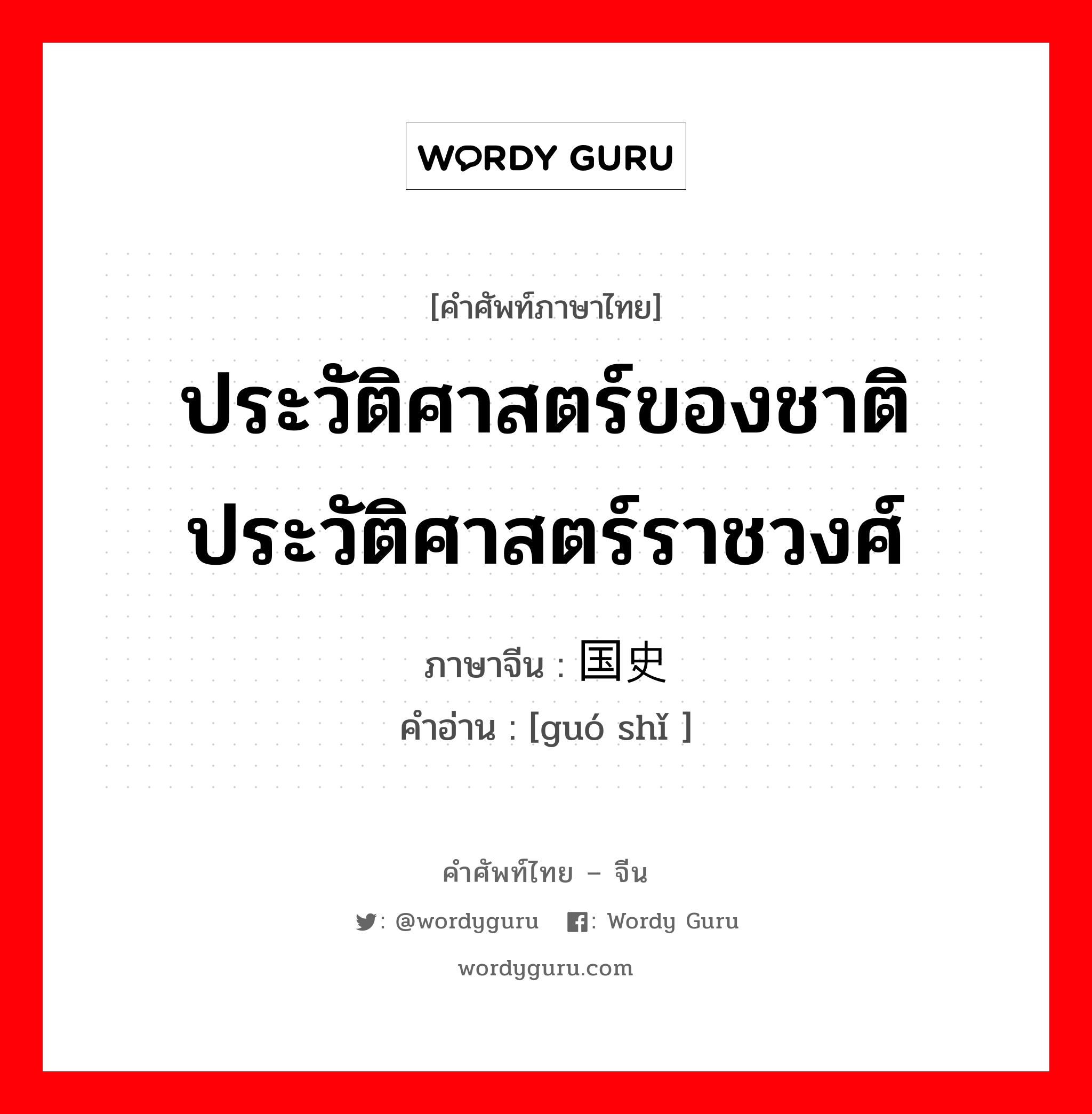 ประวัติศาสตร์ของชาติ ประวัติศาสตร์ราชวงศ์ ภาษาจีนคืออะไร, คำศัพท์ภาษาไทย - จีน ประวัติศาสตร์ของชาติ ประวัติศาสตร์ราชวงศ์ ภาษาจีน 国史 คำอ่าน [guó shǐ ]