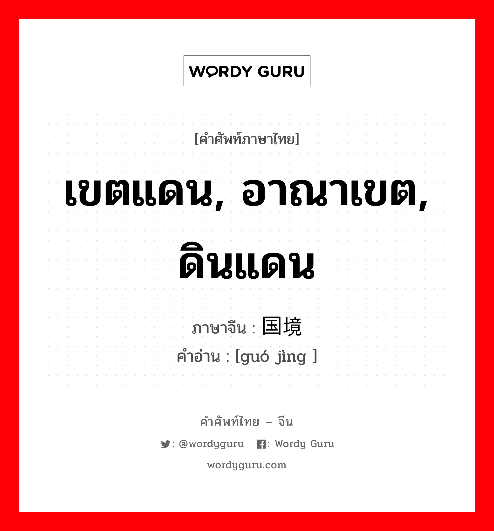 เขตแดน, อาณาเขต, ดินแดน ภาษาจีนคืออะไร, คำศัพท์ภาษาไทย - จีน เขตแดน, อาณาเขต, ดินแดน ภาษาจีน 国境 คำอ่าน [guó jìng ]