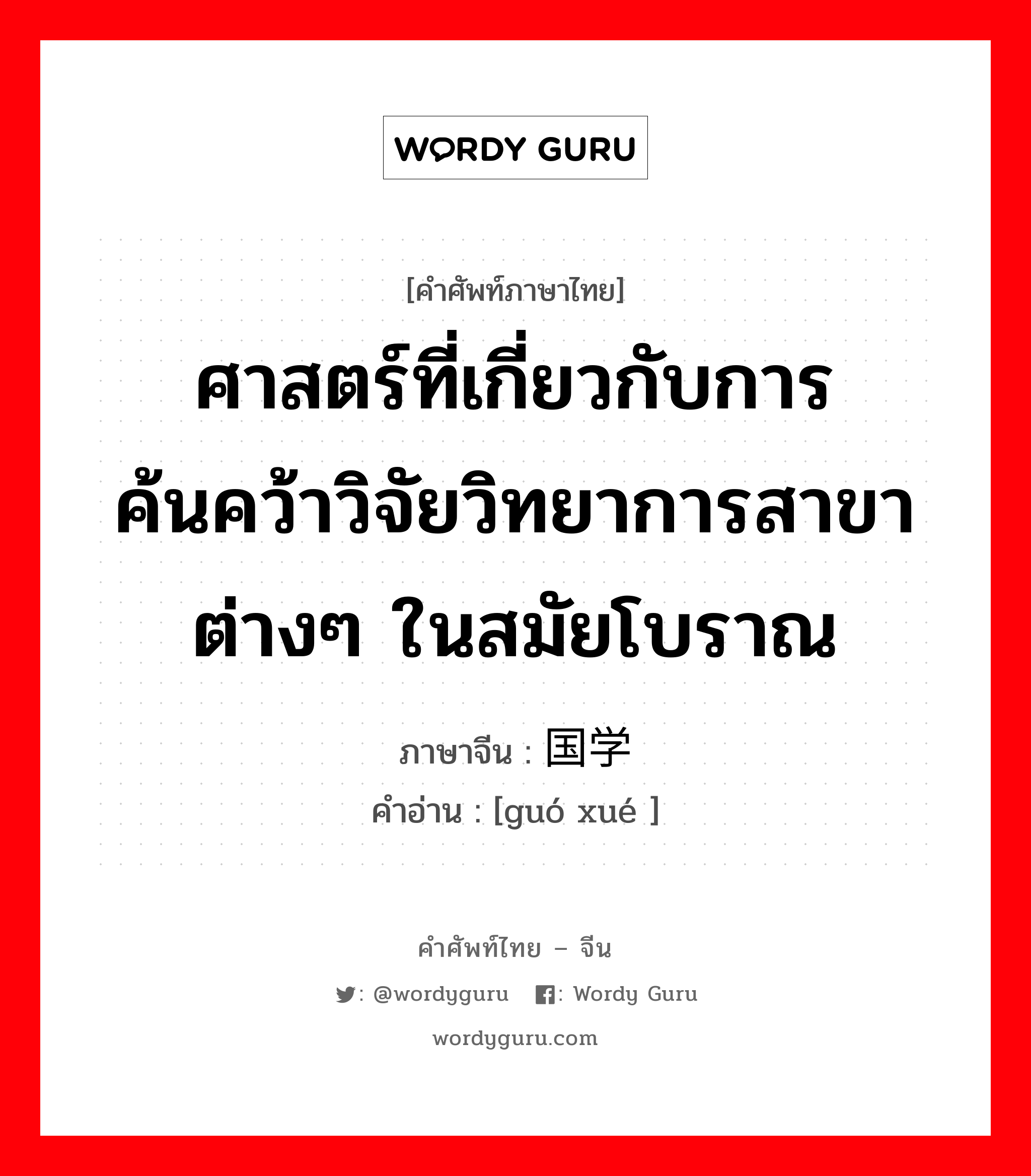 ศาสตร์ที่เกี่ยวกับการค้นคว้าวิจัยวิทยาการสาขาต่างๆ ในสมัยโบราณ ภาษาจีนคืออะไร, คำศัพท์ภาษาไทย - จีน ศาสตร์ที่เกี่ยวกับการค้นคว้าวิจัยวิทยาการสาขาต่างๆ ในสมัยโบราณ ภาษาจีน 国学 คำอ่าน [guó xué ]