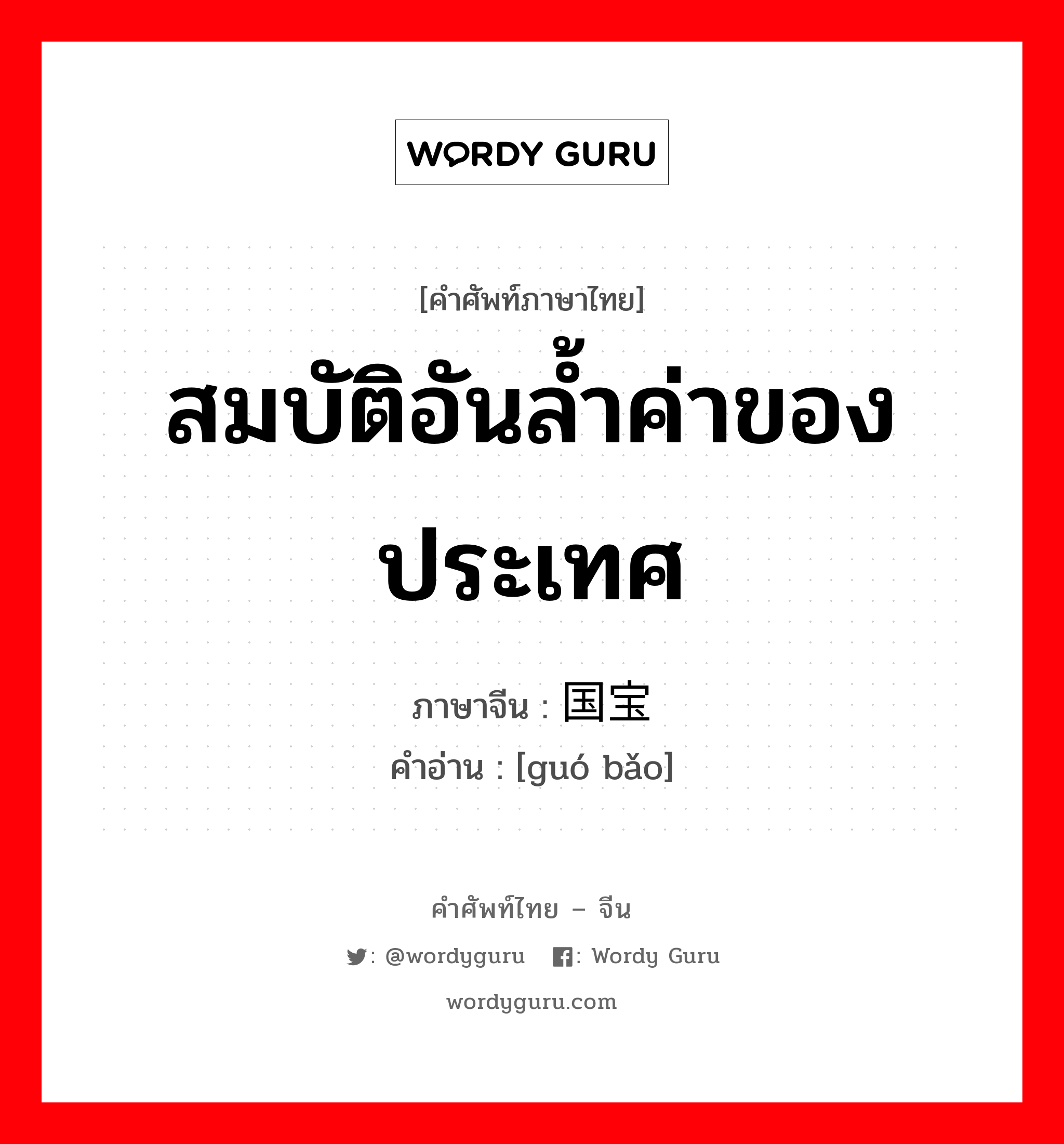 สมบัติอันล้ำค่าของประเทศ ภาษาจีนคืออะไร, คำศัพท์ภาษาไทย - จีน สมบัติอันล้ำค่าของประเทศ ภาษาจีน 国宝 คำอ่าน [guó bǎo]