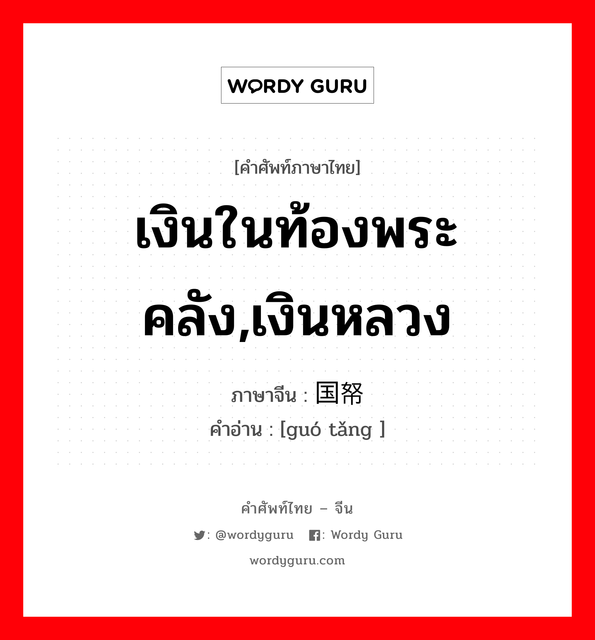 เงินในท้องพระคลัง,เงินหลวง ภาษาจีนคืออะไร, คำศัพท์ภาษาไทย - จีน เงินในท้องพระคลัง,เงินหลวง ภาษาจีน 国帑 คำอ่าน [guó tǎng ]