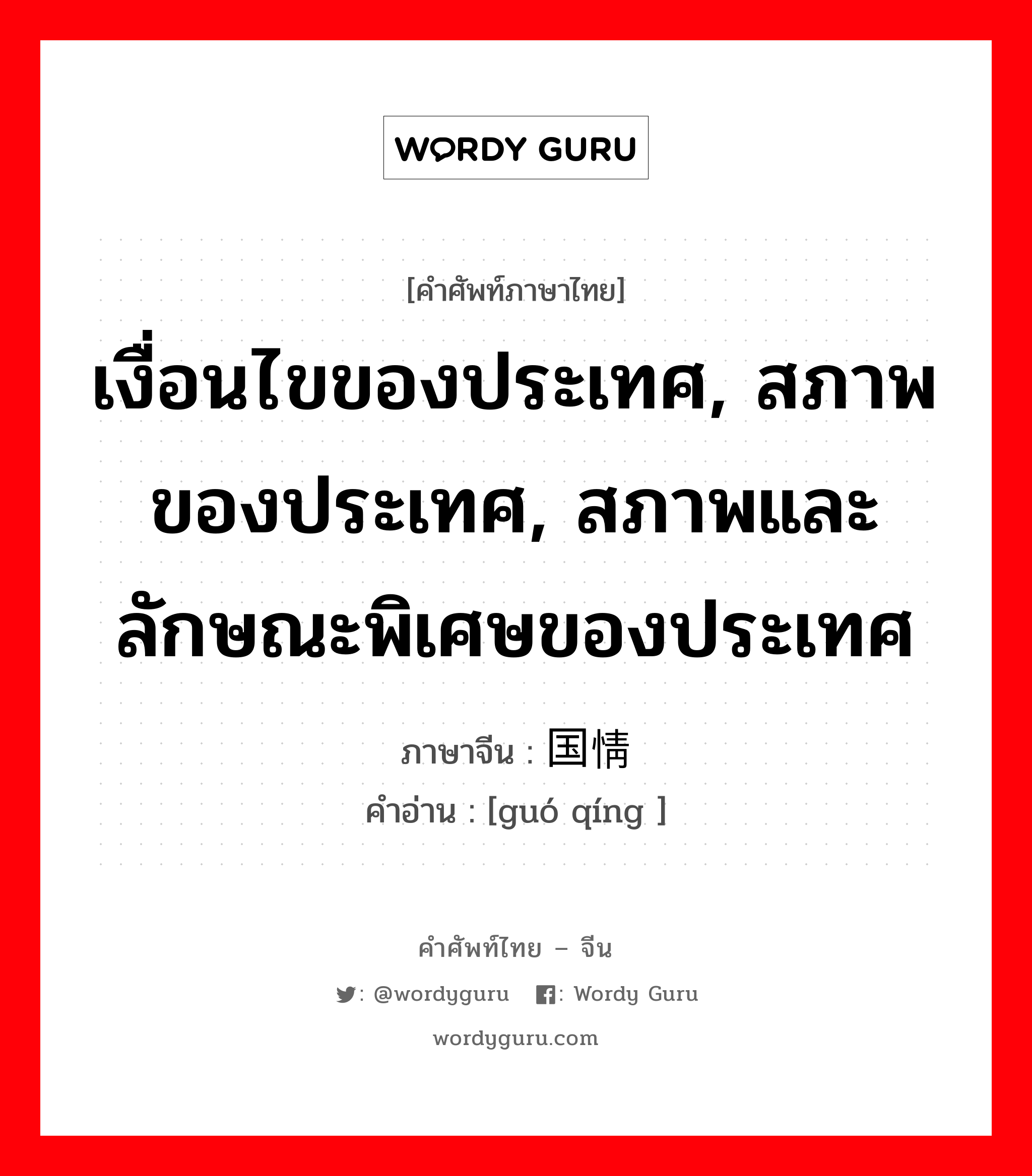 เงื่อนไขของประเทศ, สภาพของประเทศ, สภาพและลักษณะพิเศษของประเทศ ภาษาจีนคืออะไร, คำศัพท์ภาษาไทย - จีน เงื่อนไขของประเทศ, สภาพของประเทศ, สภาพและลักษณะพิเศษของประเทศ ภาษาจีน 国情 คำอ่าน [guó qíng ]