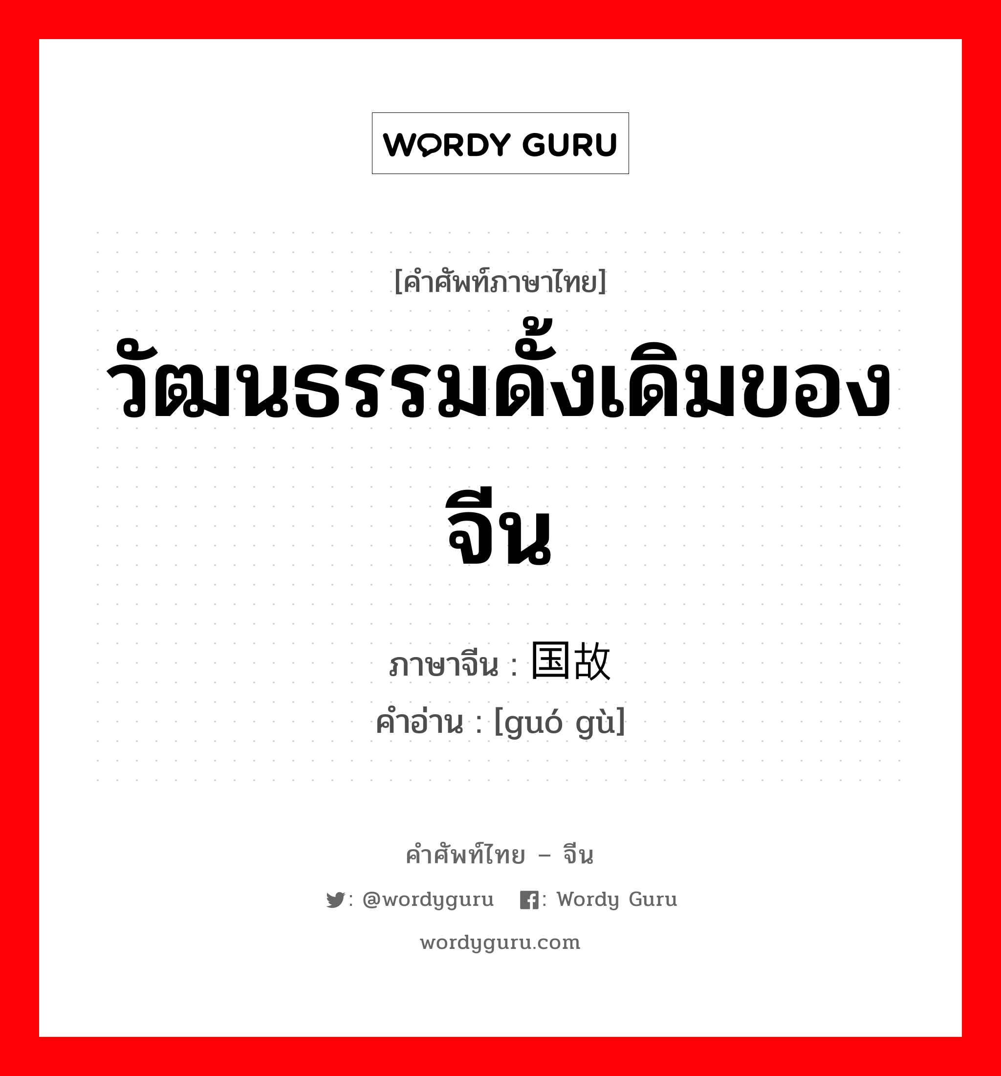 วัฒนธรรมดั้งเดิมของจีน ภาษาจีนคืออะไร, คำศัพท์ภาษาไทย - จีน วัฒนธรรมดั้งเดิมของจีน ภาษาจีน 国故 คำอ่าน [guó gù]