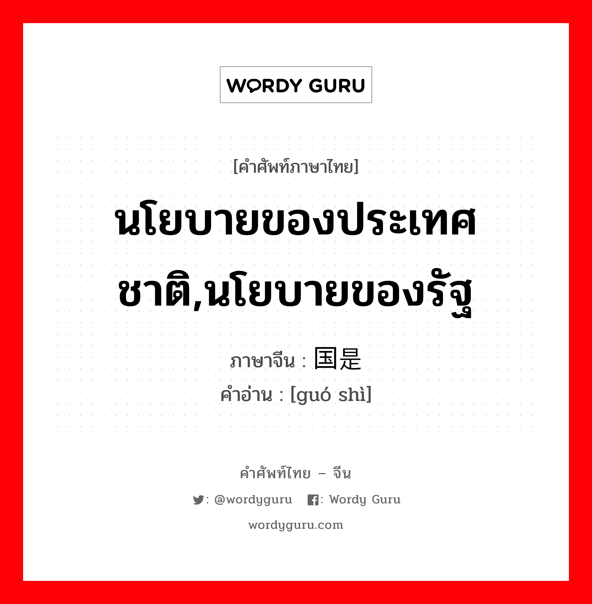 นโยบายของประเทศชาติ,นโยบายของรัฐ ภาษาจีนคืออะไร, คำศัพท์ภาษาไทย - จีน นโยบายของประเทศชาติ,นโยบายของรัฐ ภาษาจีน 国是 คำอ่าน [guó shì]