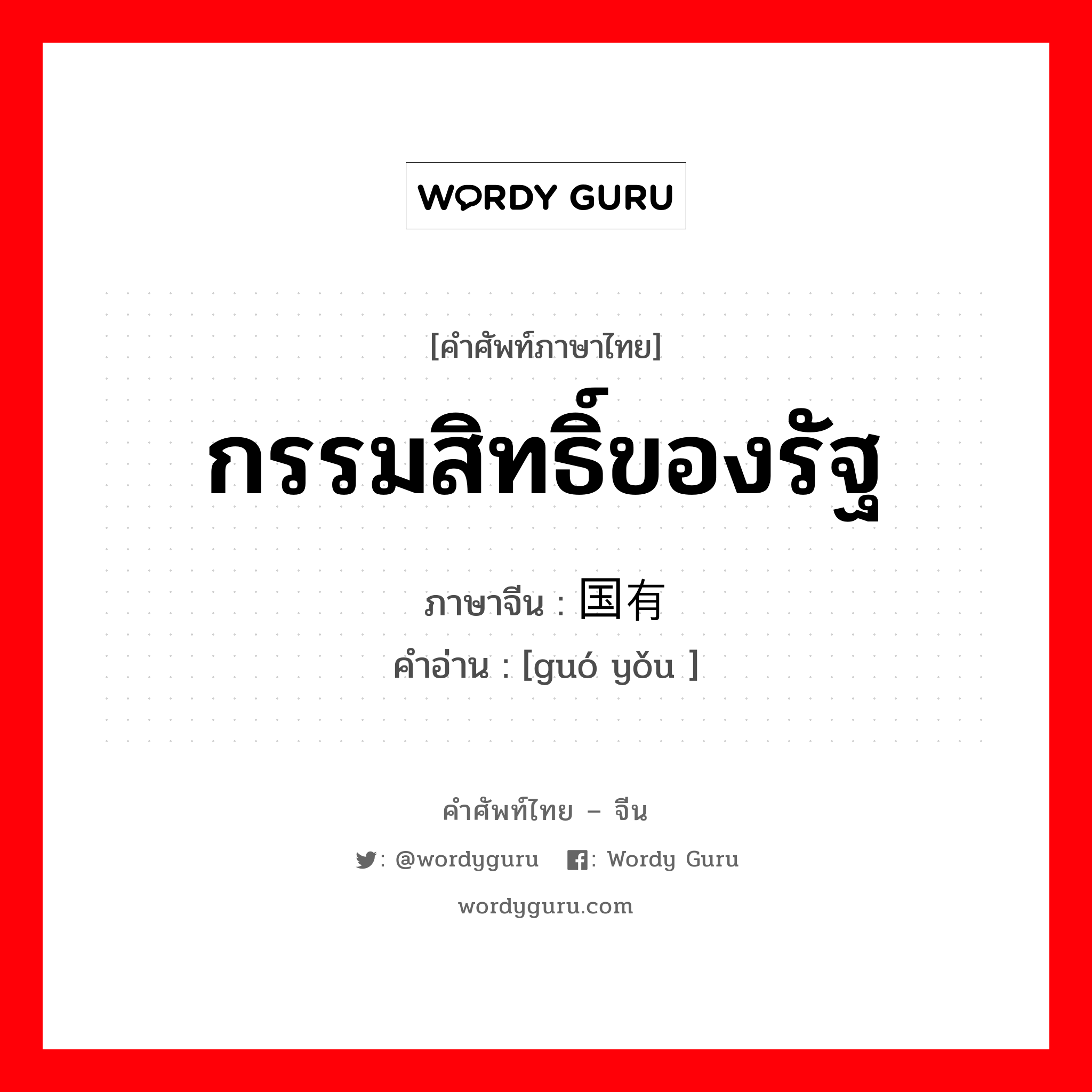 กรรมสิทธิ์ของรัฐ ภาษาจีนคืออะไร, คำศัพท์ภาษาไทย - จีน กรรมสิทธิ์ของรัฐ ภาษาจีน 国有 คำอ่าน [guó yǒu ]