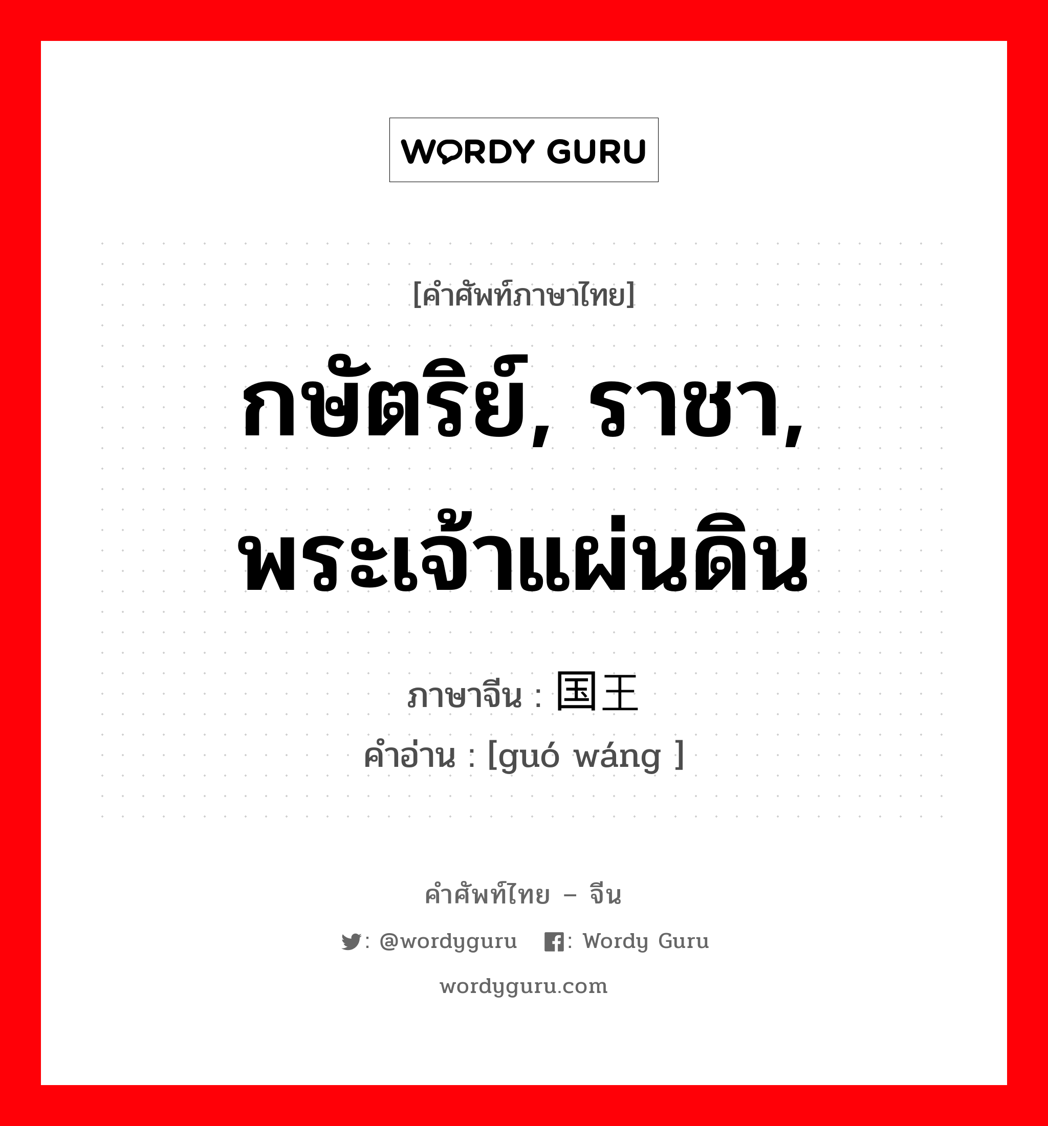 กษัตริย์, ราชา,พระเจ้าแผ่นดิน,คำที่ใช้เรียกยกย่องผู้ชาย ภาษาจีนคืออะไร, คำศัพท์ภาษาไทย - จีน กษัตริย์, ราชา, พระเจ้าแผ่นดิน ภาษาจีน 国王 คำอ่าน [guó wáng ]