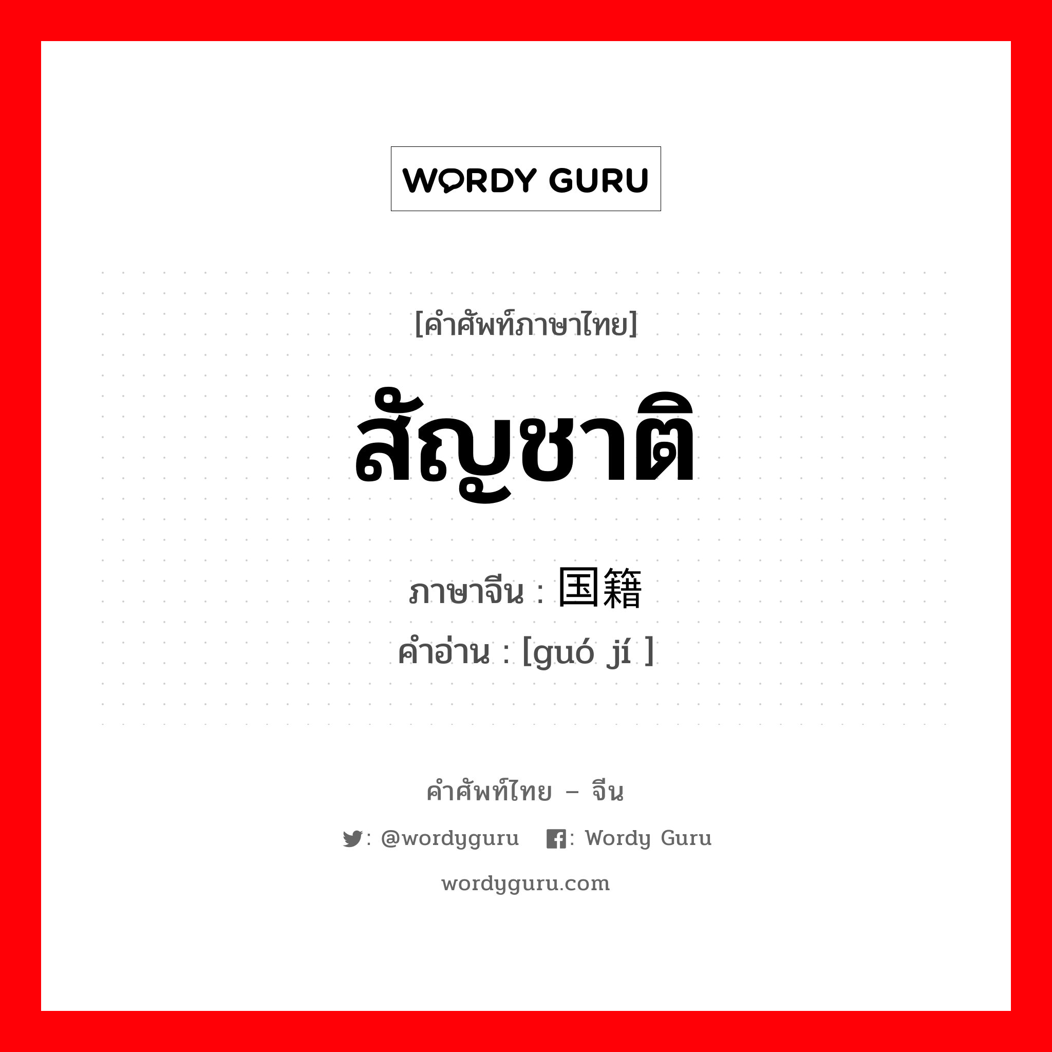 สัญชาติ ภาษาจีนคืออะไร, คำศัพท์ภาษาไทย - จีน สัญชาติ ภาษาจีน 国籍 คำอ่าน [guó jí ]