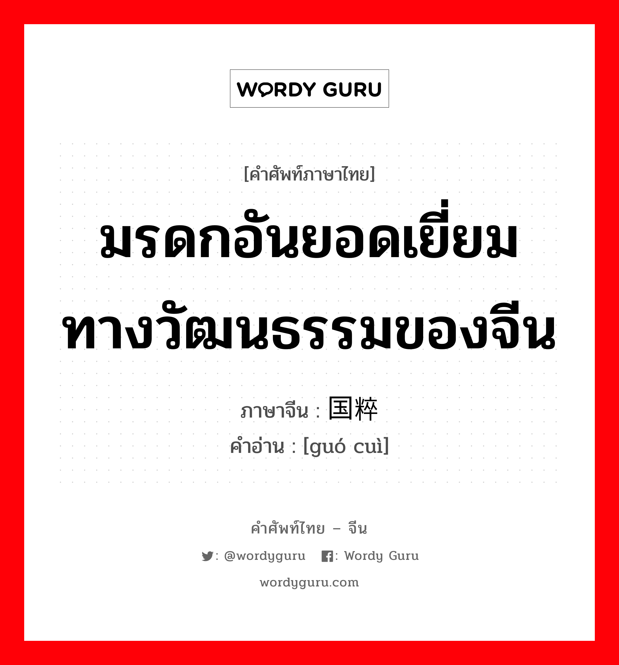 มรดกอันยอดเยี่ยมทางวัฒนธรรมของจีน ภาษาจีนคืออะไร, คำศัพท์ภาษาไทย - จีน มรดกอันยอดเยี่ยมทางวัฒนธรรมของจีน ภาษาจีน 国粹 คำอ่าน [guó cuì]