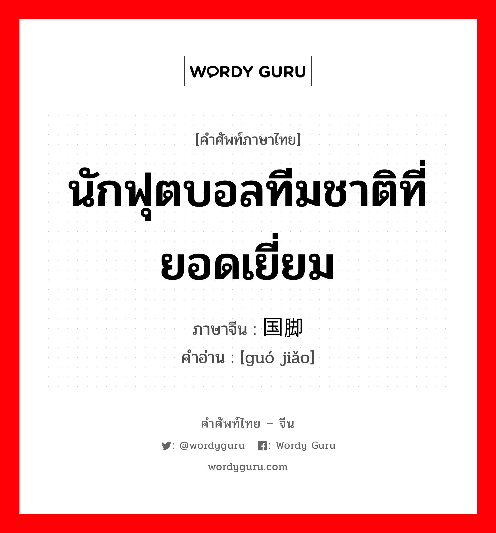 นักฟุตบอลทีมชาติที่ยอดเยี่ยม ภาษาจีนคืออะไร, คำศัพท์ภาษาไทย - จีน นักฟุตบอลทีมชาติที่ยอดเยี่ยม ภาษาจีน 国脚 คำอ่าน [guó jiǎo]