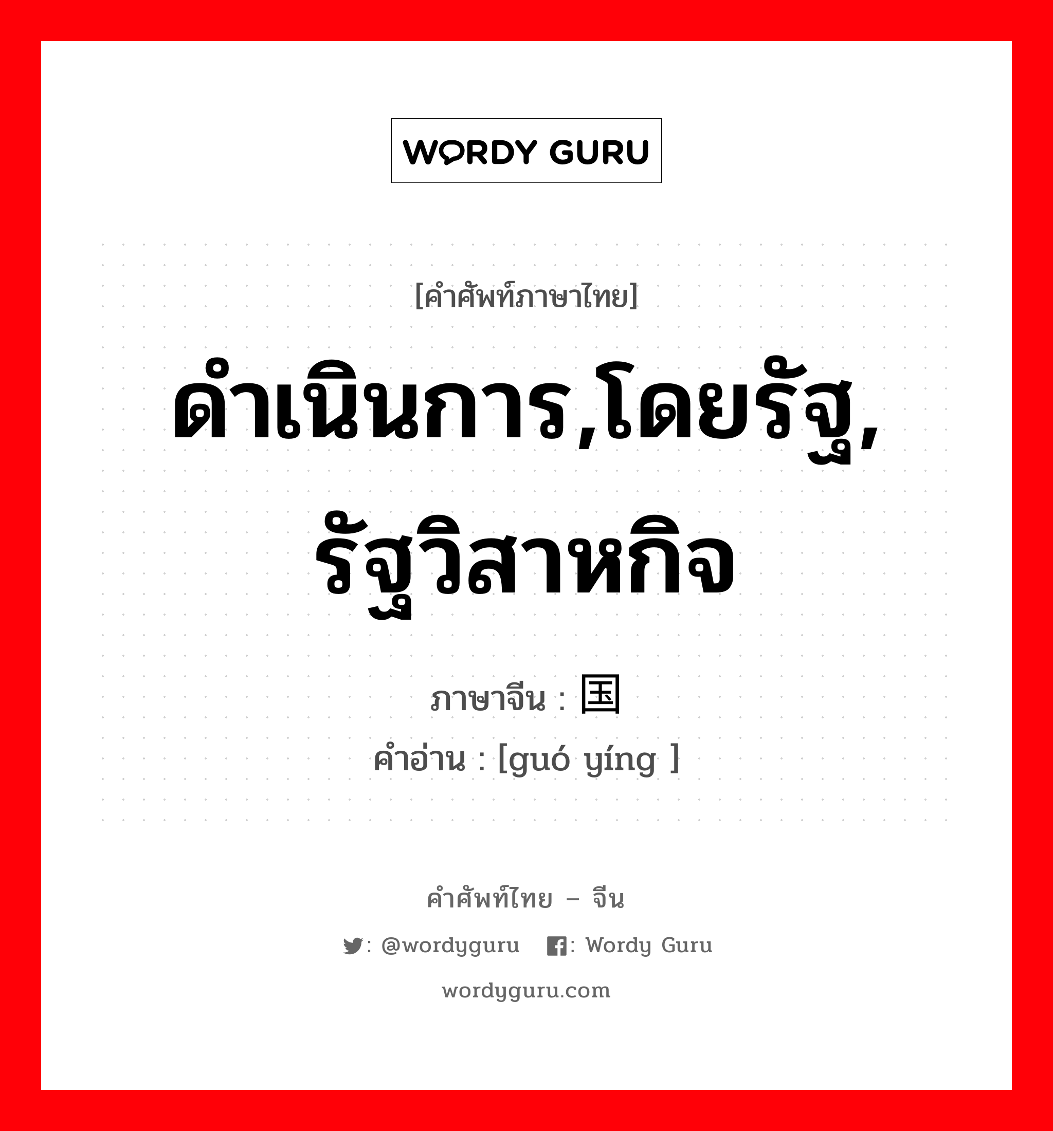 ดำเนินการ,โดยรัฐ, รัฐวิสาหกิจ ภาษาจีนคืออะไร, คำศัพท์ภาษาไทย - จีน ดำเนินการ,โดยรัฐ, รัฐวิสาหกิจ ภาษาจีน 国营 คำอ่าน [guó yíng ]