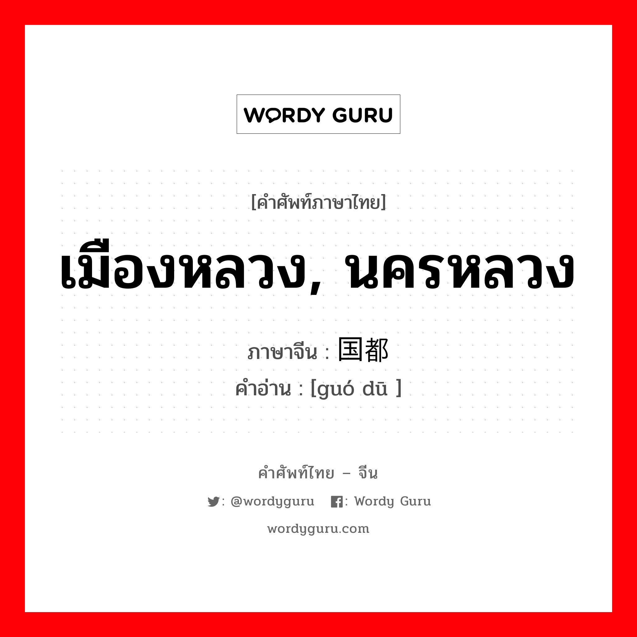 เมืองหลวง, นครหลวง ภาษาจีนคืออะไร, คำศัพท์ภาษาไทย - จีน เมืองหลวง, นครหลวง ภาษาจีน 国都 คำอ่าน [guó dū ]