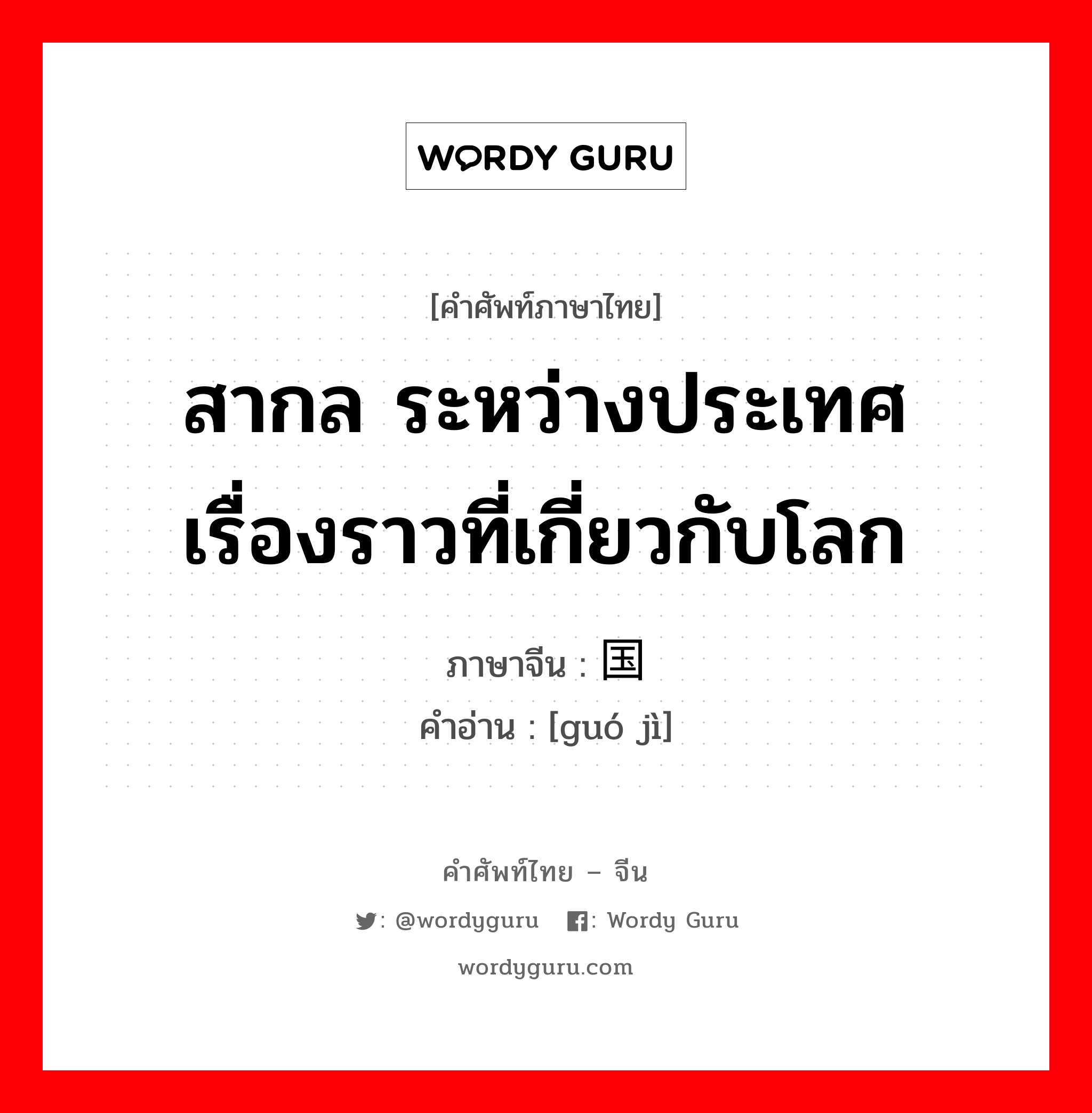 สากล ระหว่างประเทศ เรื่องราวที่เกี่ยวกับโลก ภาษาจีนคืออะไร, คำศัพท์ภาษาไทย - จีน สากล ระหว่างประเทศ เรื่องราวที่เกี่ยวกับโลก ภาษาจีน 国际 คำอ่าน [guó jì]