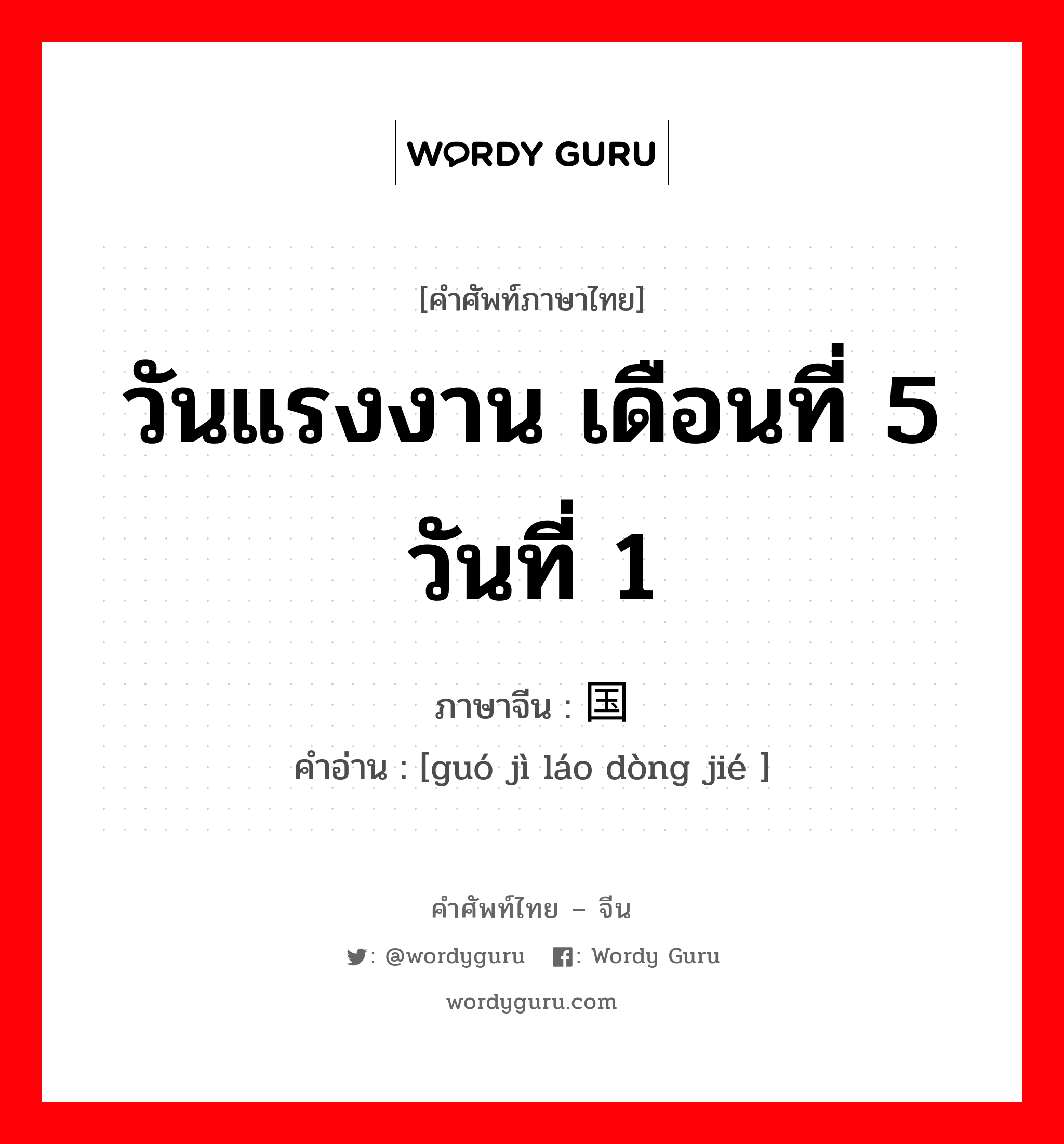 วันแรงงาน เดือนที่ 5 วันที่ 1 ภาษาจีนคืออะไร, คำศัพท์ภาษาไทย - จีน วันแรงงาน เดือนที่ 5 วันที่ 1 ภาษาจีน 国际劳动节 คำอ่าน [guó jì láo dòng jié ]