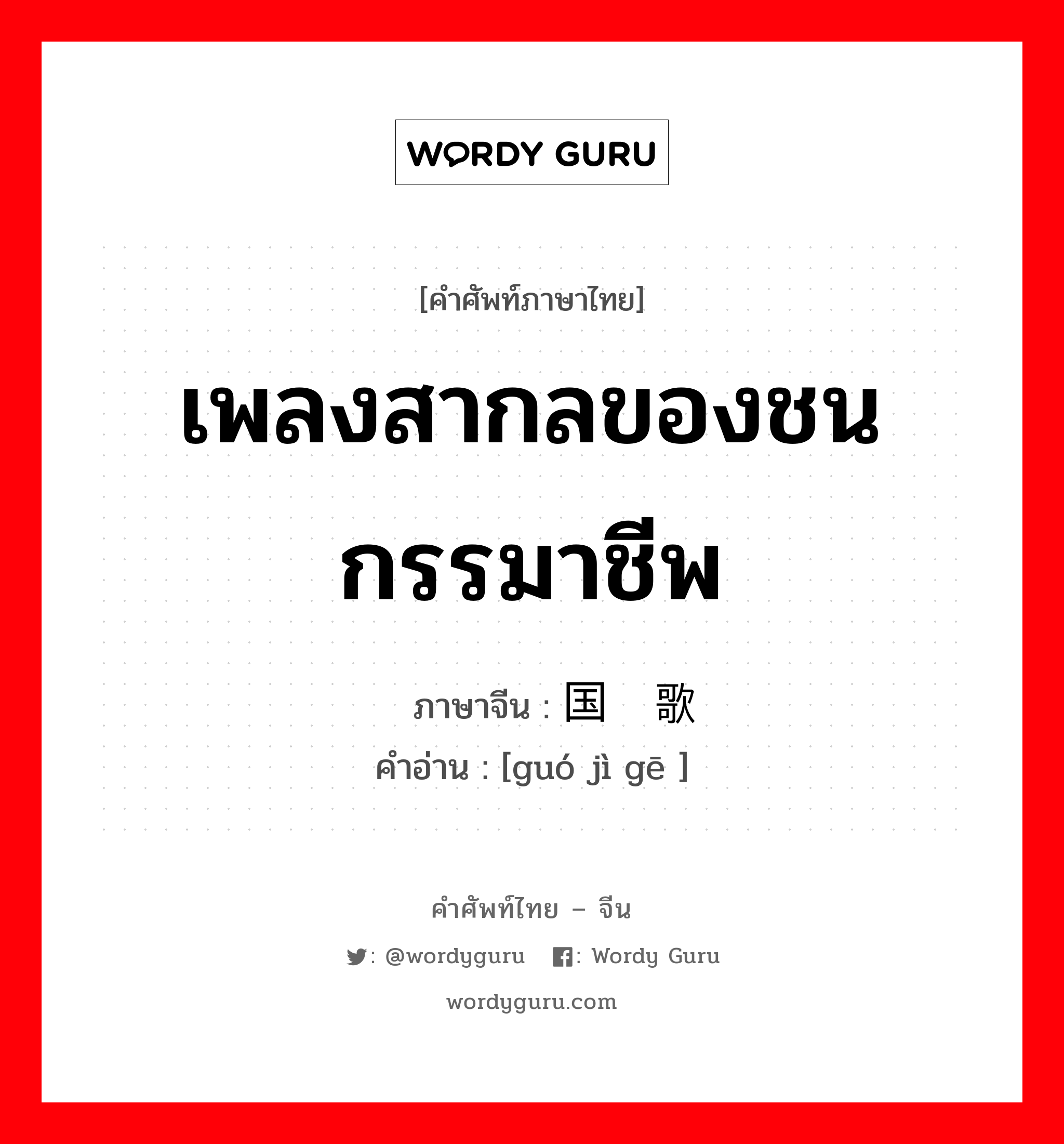 เพลงสากลของชนกรรมาชีพ ภาษาจีนคืออะไร, คำศัพท์ภาษาไทย - จีน เพลงสากลของชนกรรมาชีพ ภาษาจีน 国际歌 คำอ่าน [guó jì gē ]