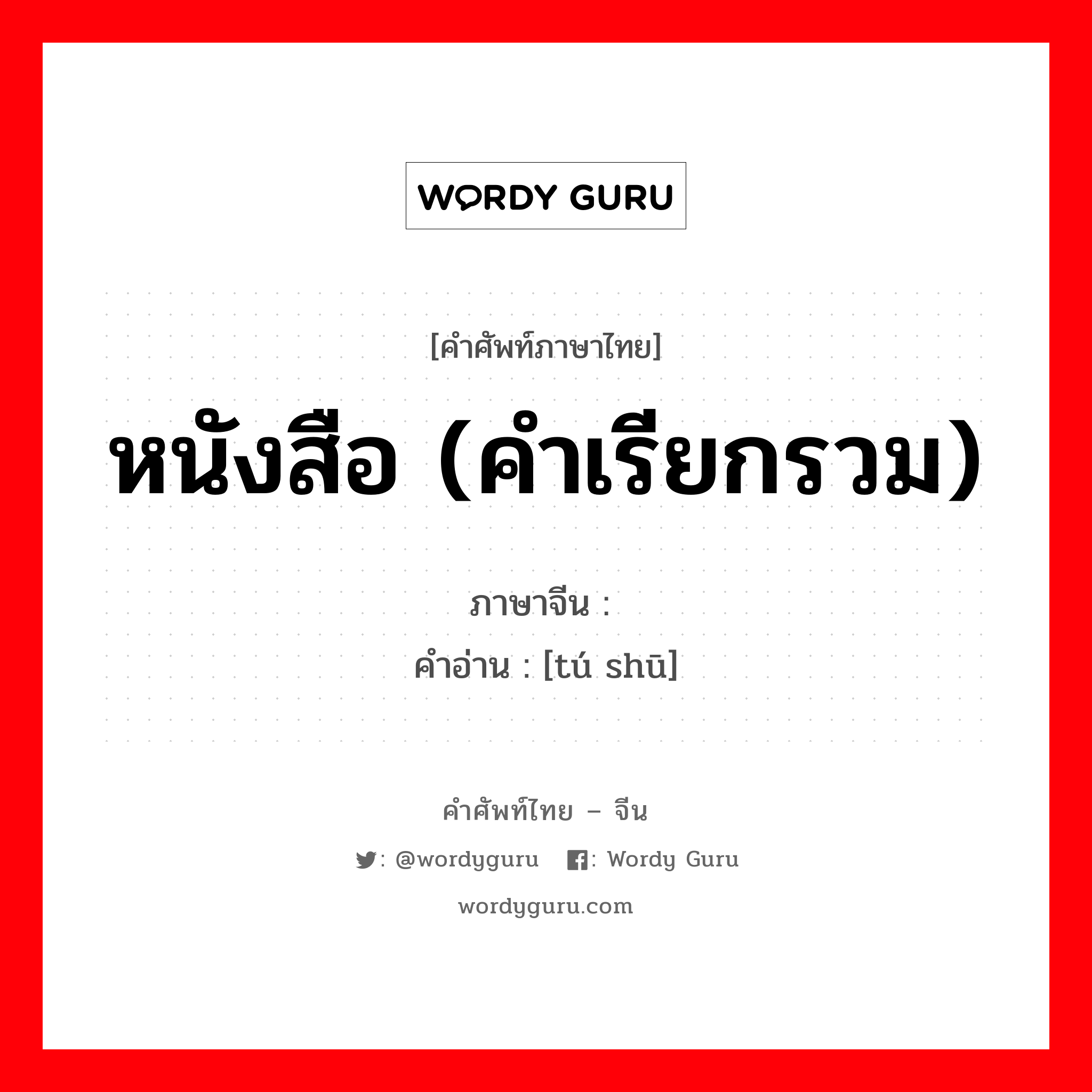 หนังสือ (คำเรียกรวม) ภาษาจีนคืออะไร, คำศัพท์ภาษาไทย - จีน หนังสือ (คำเรียกรวม) ภาษาจีน 图书 คำอ่าน [tú shū]