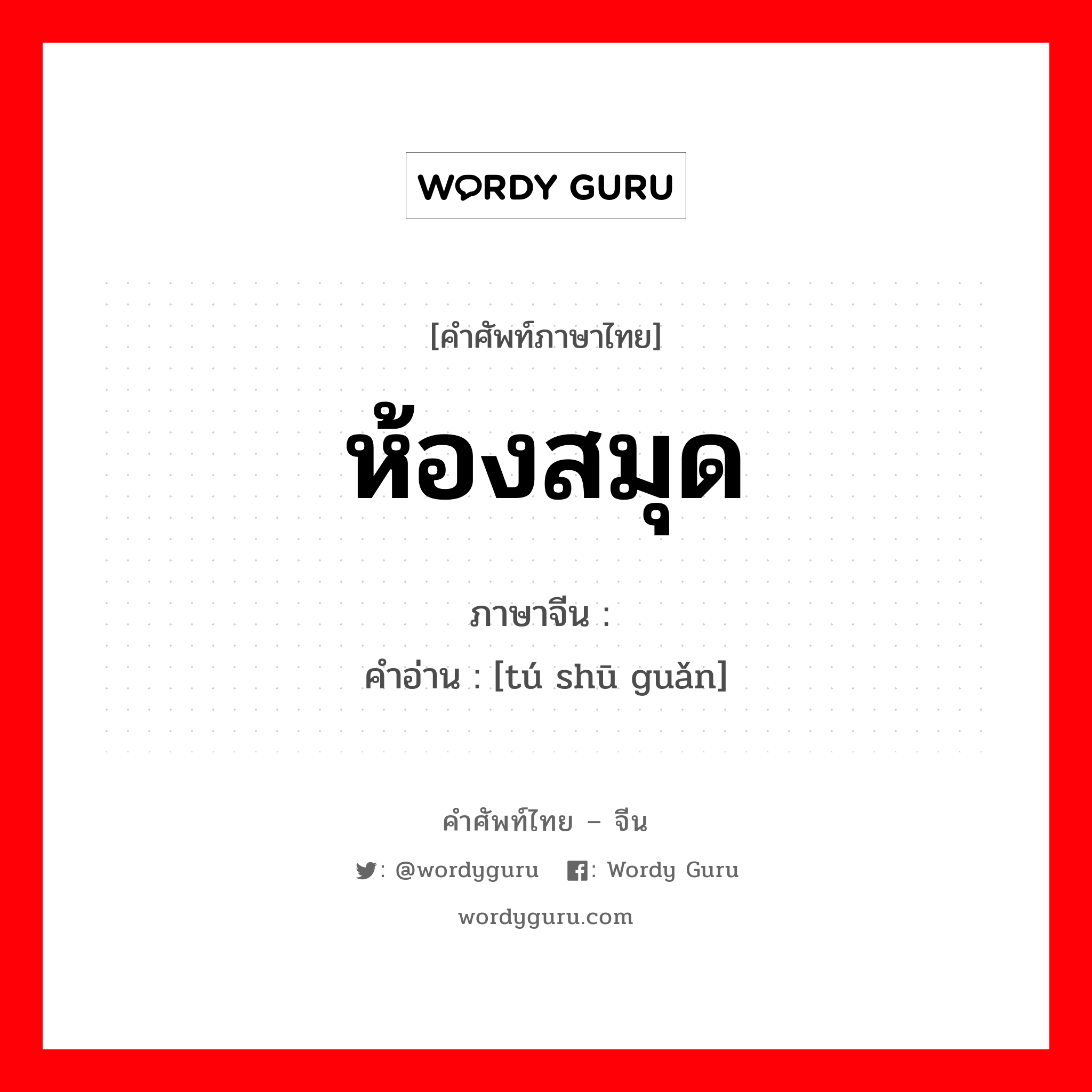 ห้องสมุด ภาษาจีนคืออะไร, คำศัพท์ภาษาไทย - จีน ห้องสมุด ภาษาจีน 图书馆 คำอ่าน [tú shū guǎn]