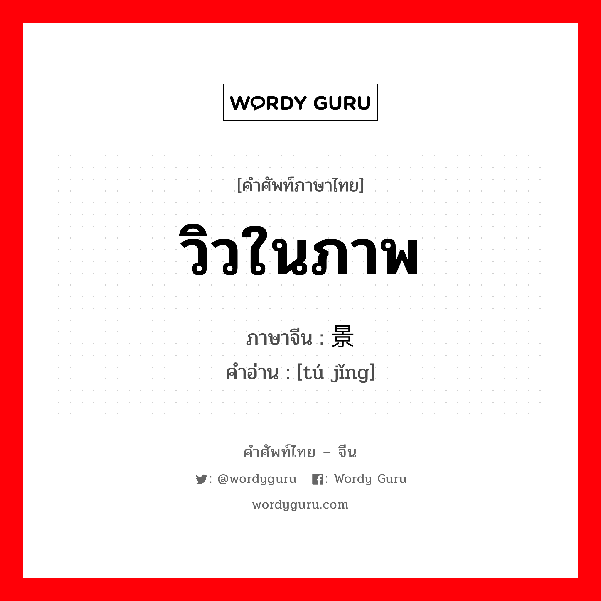 วิวในภาพ ภาษาจีนคืออะไร, คำศัพท์ภาษาไทย - จีน วิวในภาพ ภาษาจีน 图景 คำอ่าน [tú jǐng]