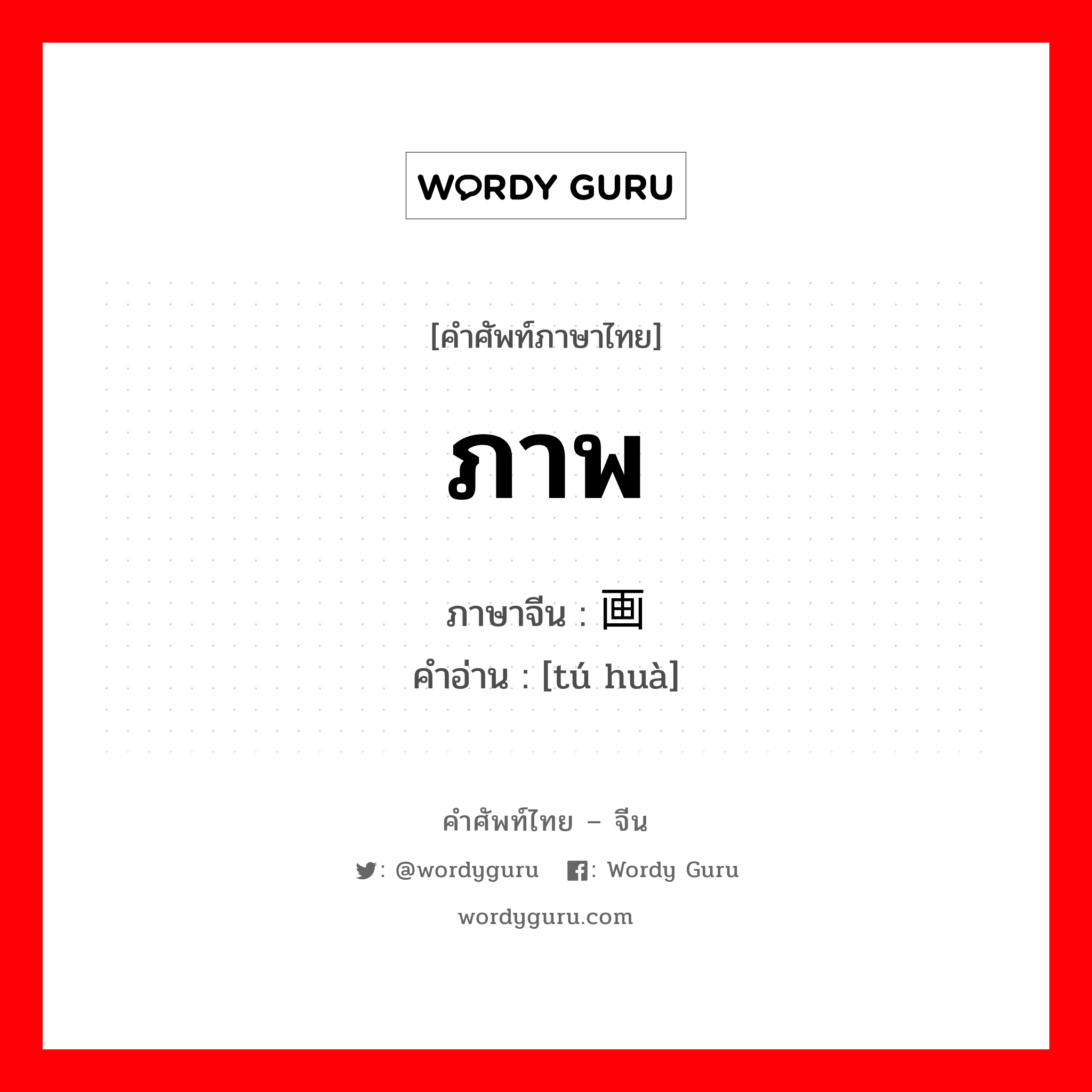 ภาพ ภาษาจีนคืออะไร, คำศัพท์ภาษาไทย - จีน ภาพ ภาษาจีน 图画 คำอ่าน [tú huà]