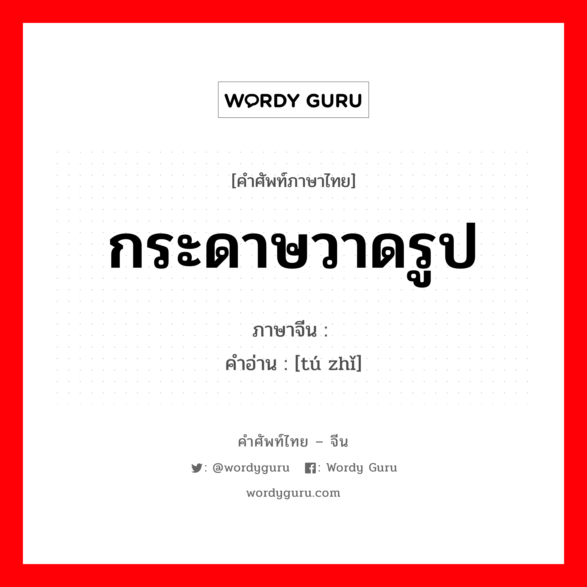 กระดาษวาดรูป ภาษาจีนคืออะไร, คำศัพท์ภาษาไทย - จีน กระดาษวาดรูป ภาษาจีน 图纸 คำอ่าน [tú zhǐ]