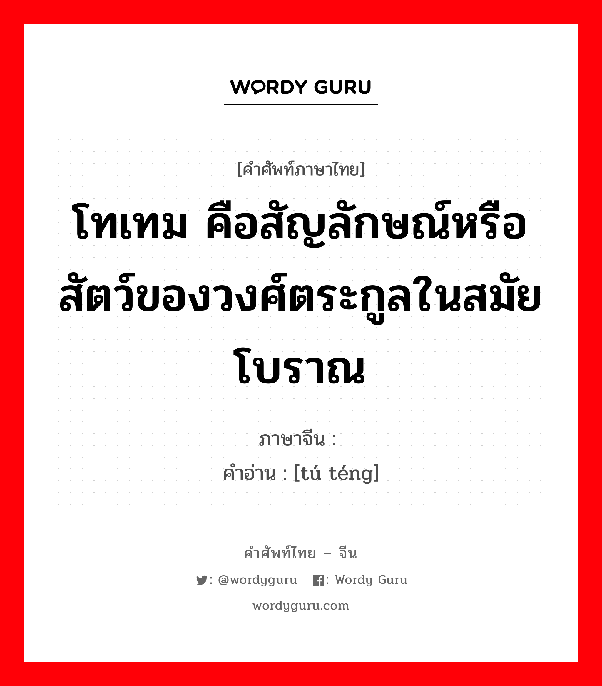 โทเทม คือสัญลักษณ์หรือสัตว์ของวงศ์ตระกูลในสมัยโบราณ ภาษาจีนคืออะไร, คำศัพท์ภาษาไทย - จีน โทเทม คือสัญลักษณ์หรือสัตว์ของวงศ์ตระกูลในสมัยโบราณ ภาษาจีน 图腾 คำอ่าน [tú téng]