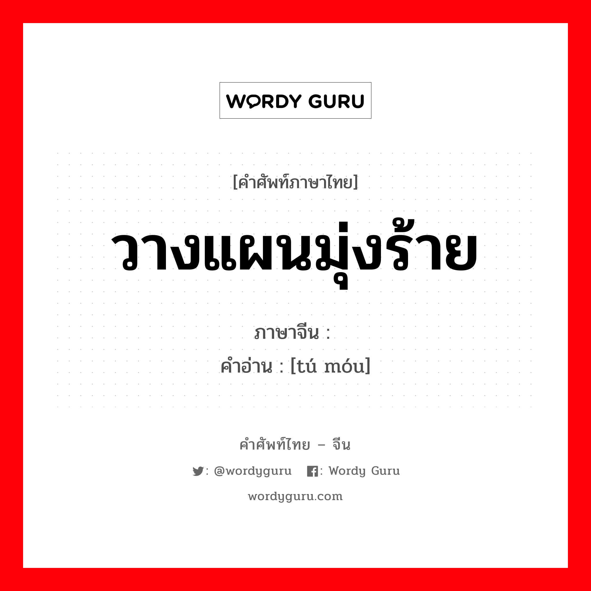 วางแผนมุ่งร้าย ภาษาจีนคืออะไร, คำศัพท์ภาษาไทย - จีน วางแผนมุ่งร้าย ภาษาจีน 图谋 คำอ่าน [tú móu]