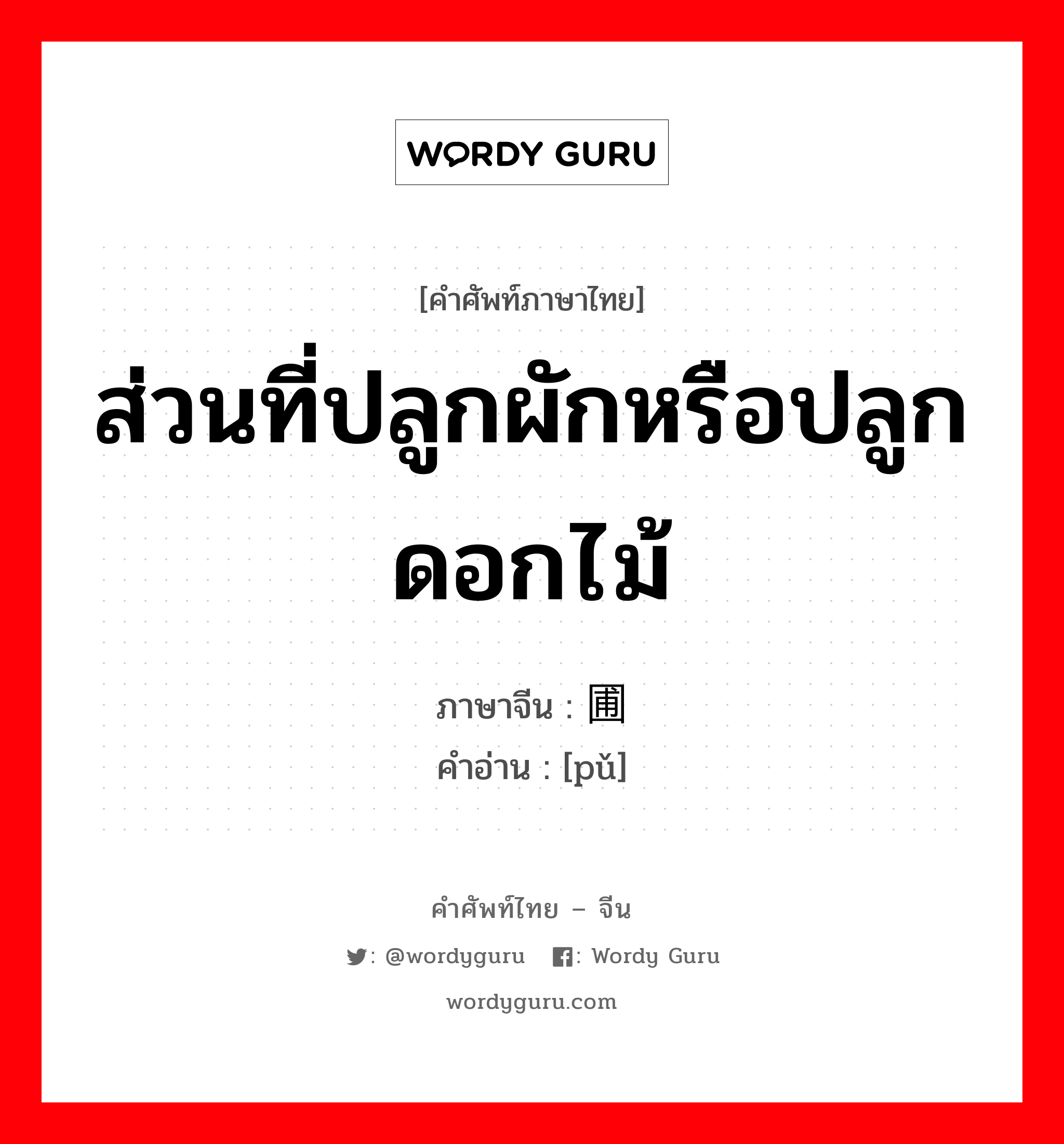 ส่วนที่ปลูกผักหรือปลูกดอกไม้ ภาษาจีนคืออะไร, คำศัพท์ภาษาไทย - จีน ส่วนที่ปลูกผักหรือปลูกดอกไม้ ภาษาจีน 圃 คำอ่าน [pǔ]