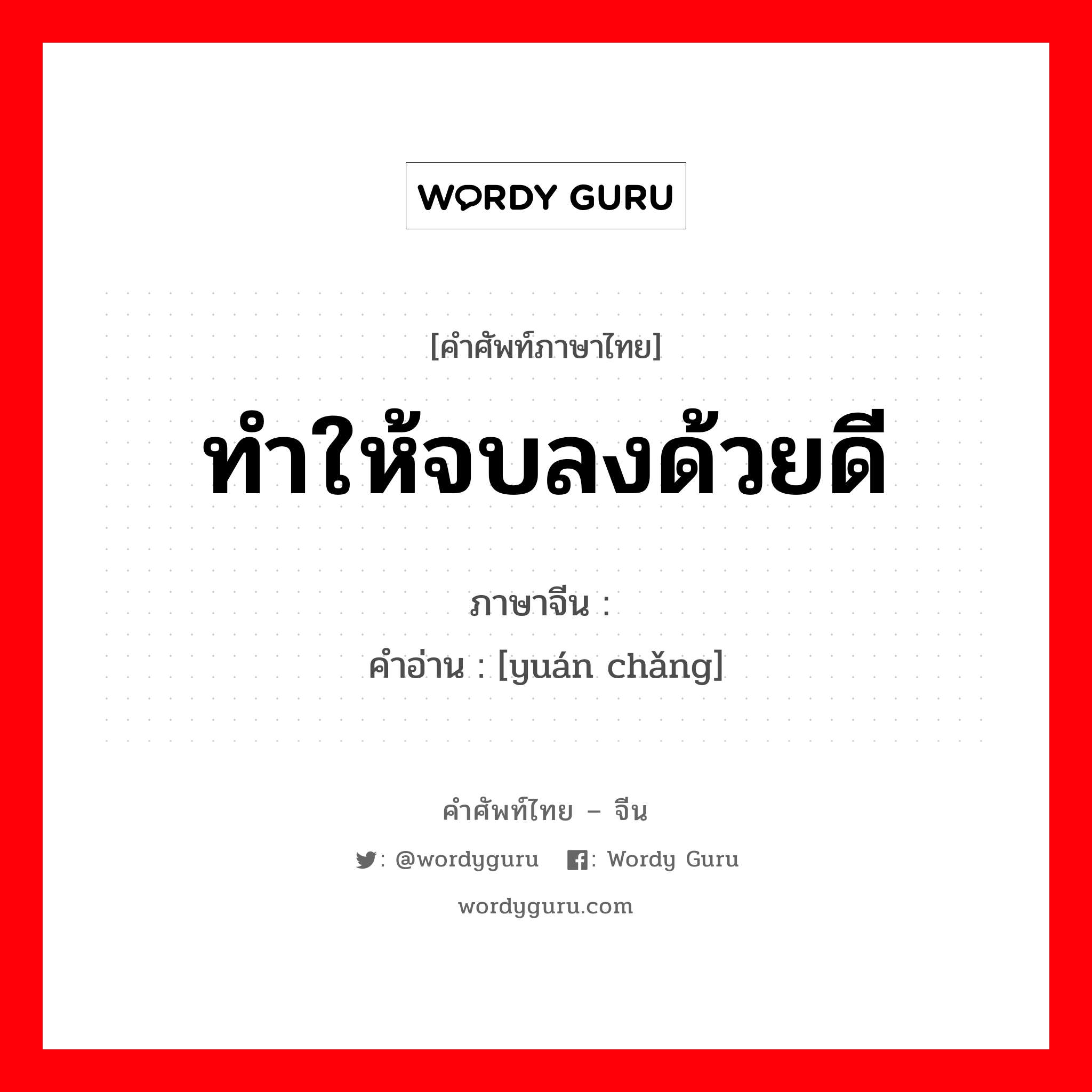 ทำให้จบลงด้วยดี ภาษาจีนคืออะไร, คำศัพท์ภาษาไทย - จีน ทำให้จบลงด้วยดี ภาษาจีน 圆场 คำอ่าน [yuán chǎng]