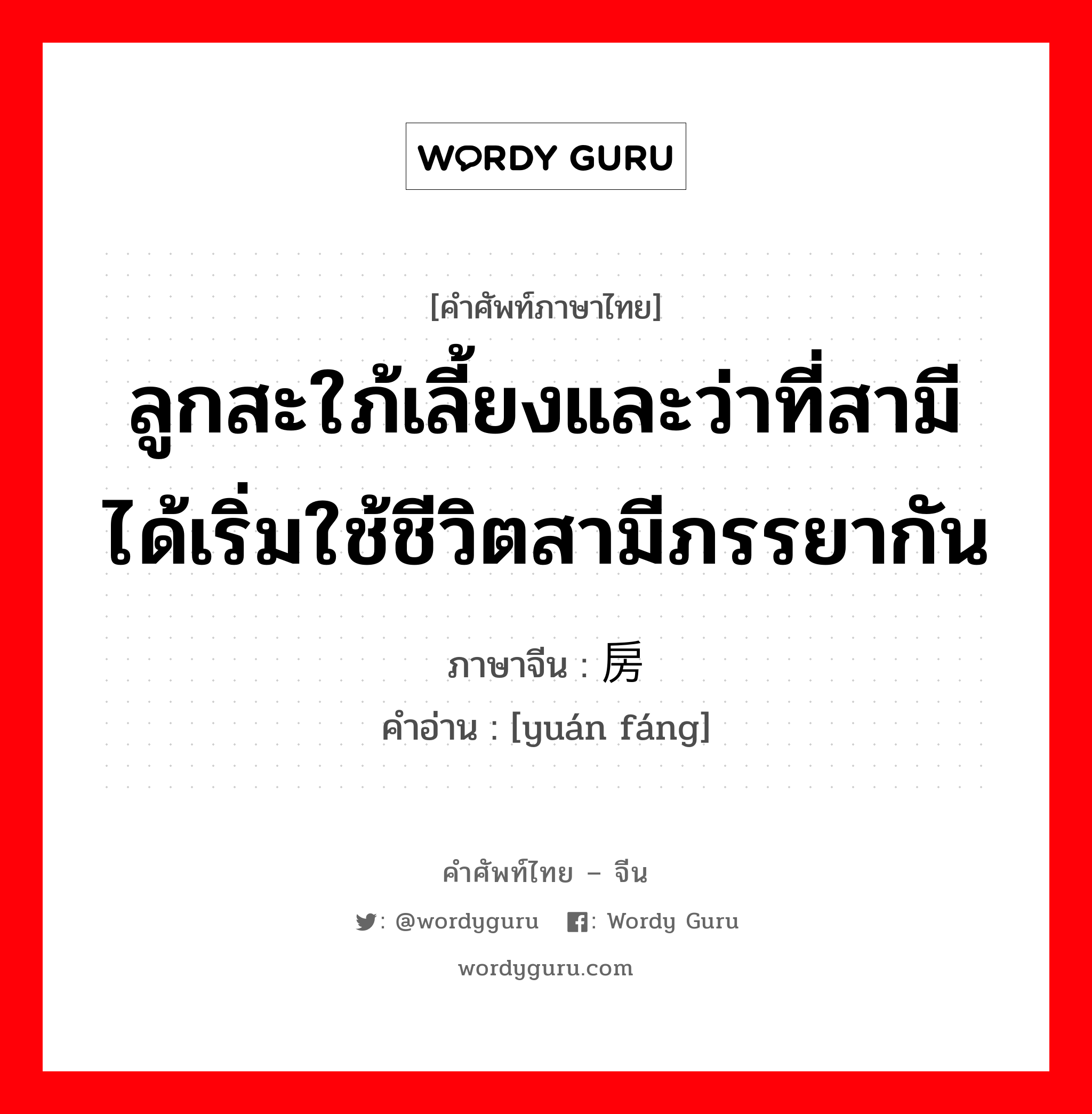 ลูกสะใภ้เลี้ยงและว่าที่สามีได้เริ่มใช้ชีวิตสามีภรรยากัน ภาษาจีนคืออะไร, คำศัพท์ภาษาไทย - จีน ลูกสะใภ้เลี้ยงและว่าที่สามีได้เริ่มใช้ชีวิตสามีภรรยากัน ภาษาจีน 圆房 คำอ่าน [yuán fáng]