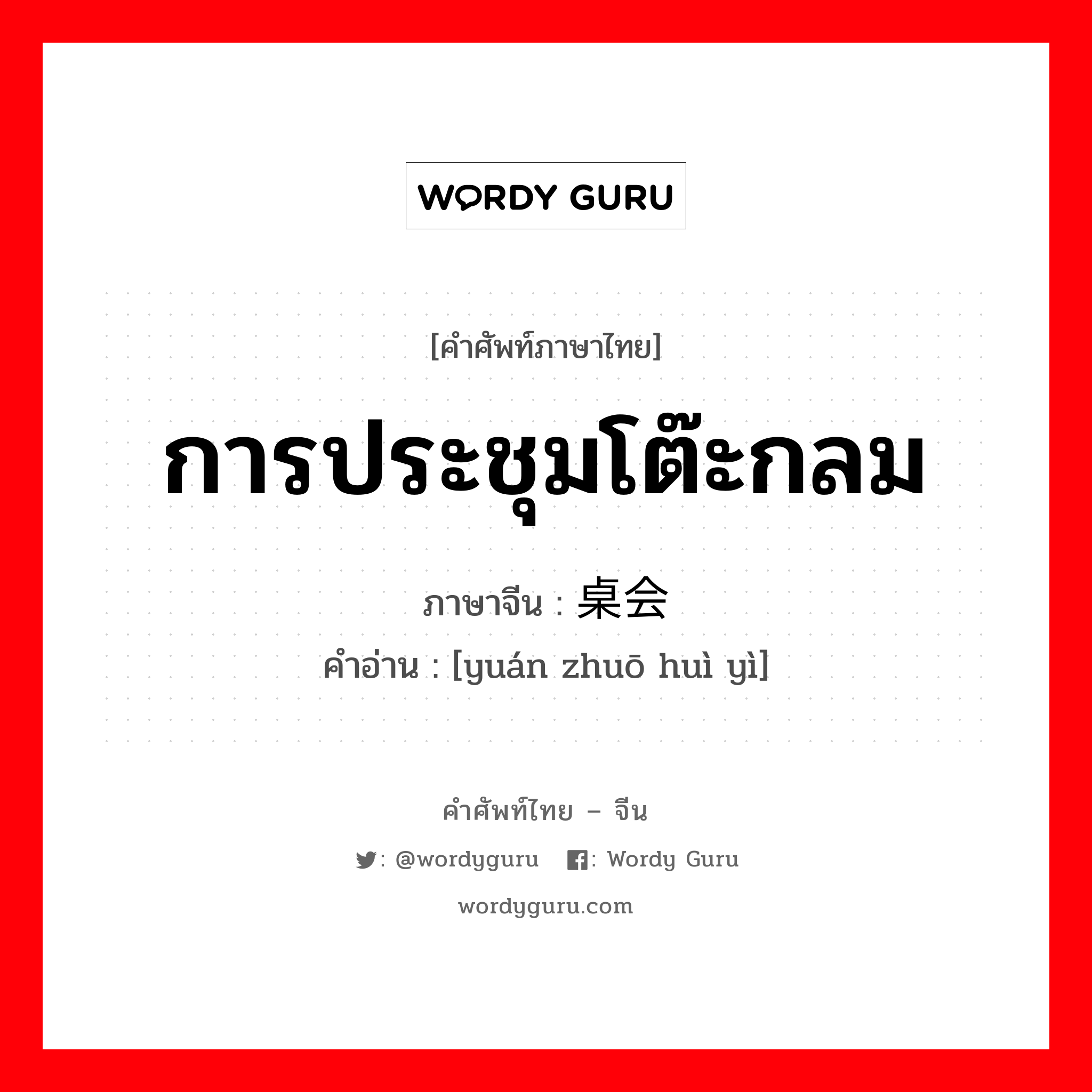 การประชุมโต๊ะกลม ภาษาจีนคืออะไร, คำศัพท์ภาษาไทย - จีน การประชุมโต๊ะกลม ภาษาจีน 圆桌会议 คำอ่าน [yuán zhuō huì yì]