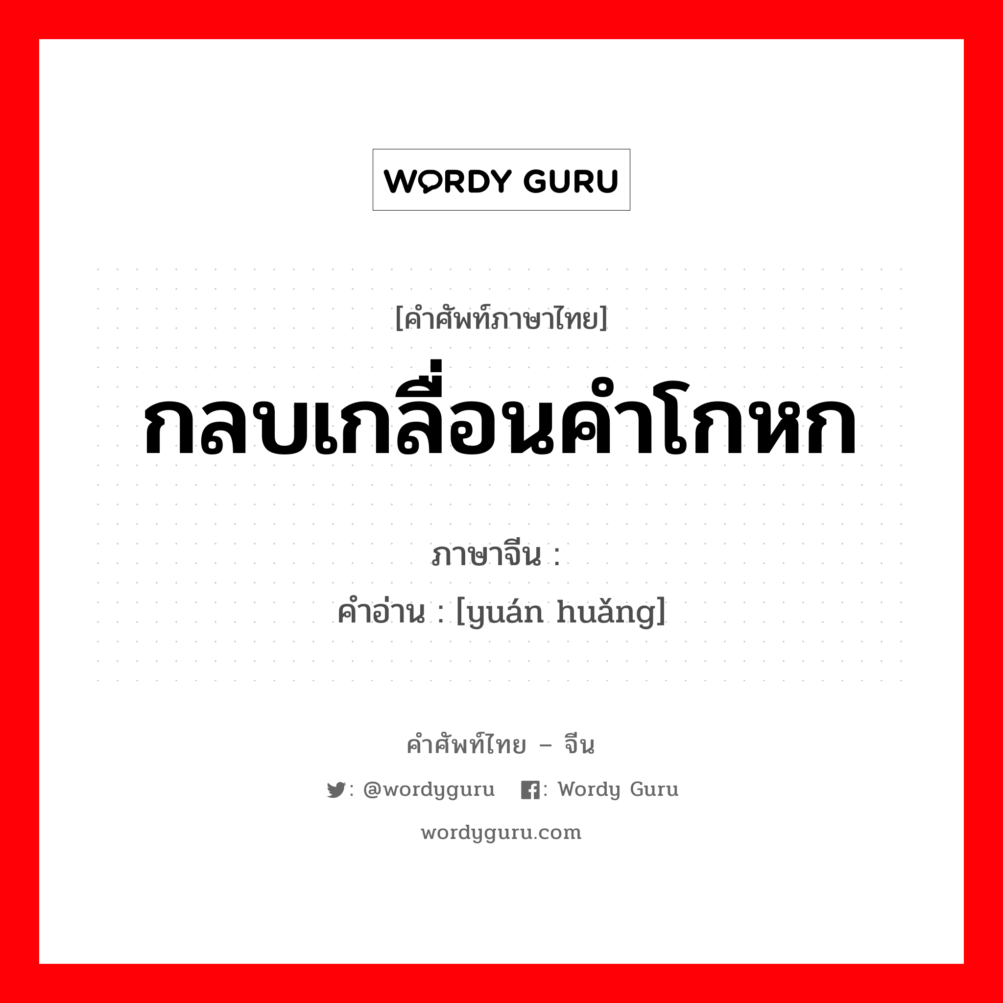 กลบเกลื่อนคำโกหก ภาษาจีนคืออะไร, คำศัพท์ภาษาไทย - จีน กลบเกลื่อนคำโกหก ภาษาจีน 圆谎 คำอ่าน [yuán huǎng]