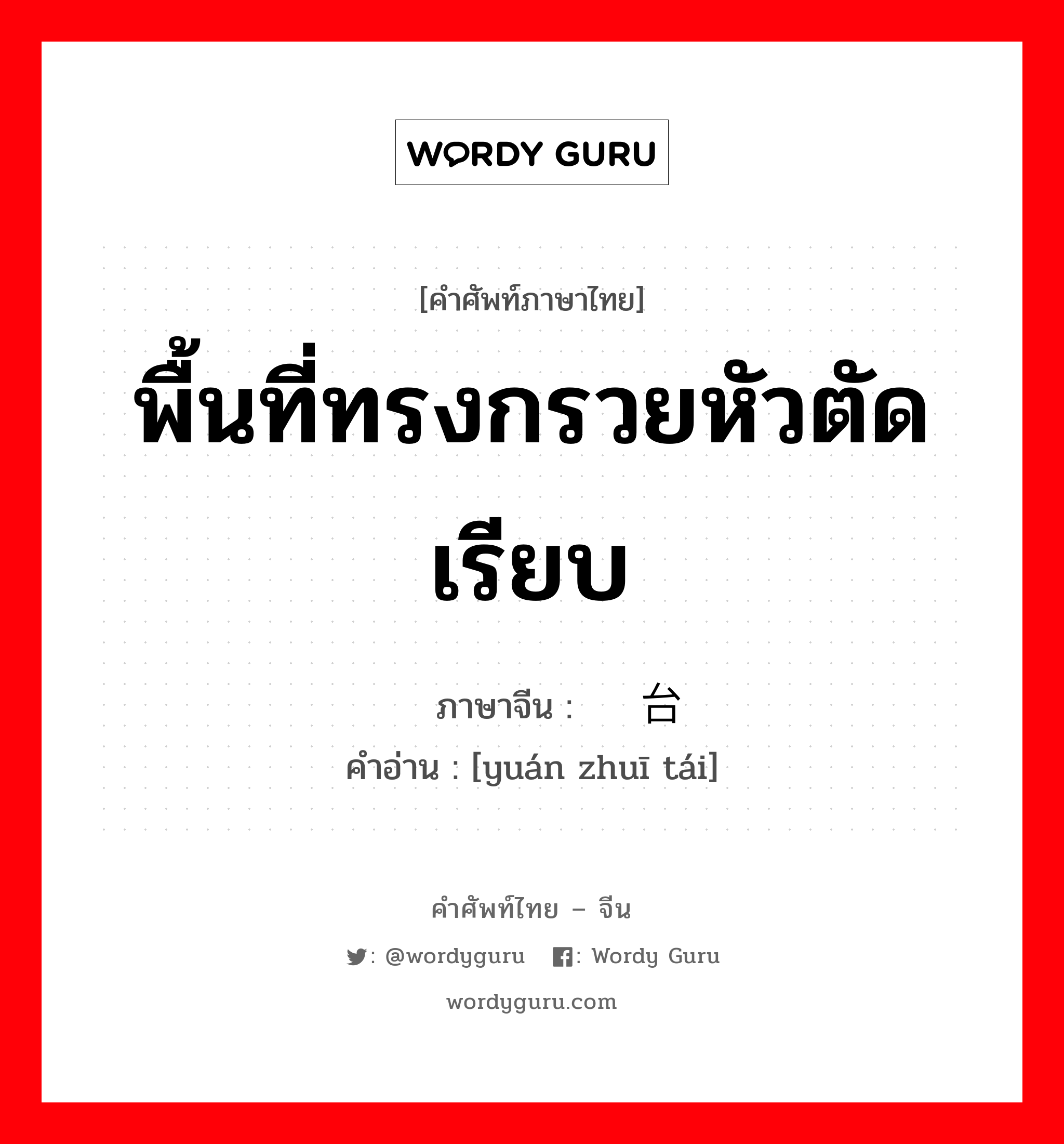 พื้นที่ทรงกรวยหัวตัดเรียบ ภาษาจีนคืออะไร, คำศัพท์ภาษาไทย - จีน พื้นที่ทรงกรวยหัวตัดเรียบ ภาษาจีน 圆锥台 คำอ่าน [yuán zhuī tái]