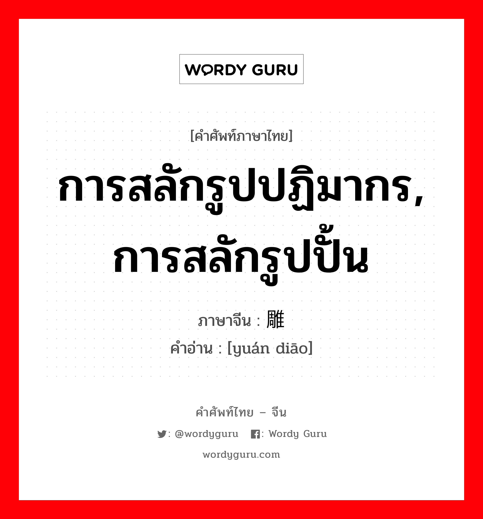 การสลักรูปปฏิมากร, การสลักรูปปั้น ภาษาจีนคืออะไร, คำศัพท์ภาษาไทย - จีน การสลักรูปปฏิมากร, การสลักรูปปั้น ภาษาจีน 圆雕 คำอ่าน [yuán diāo]