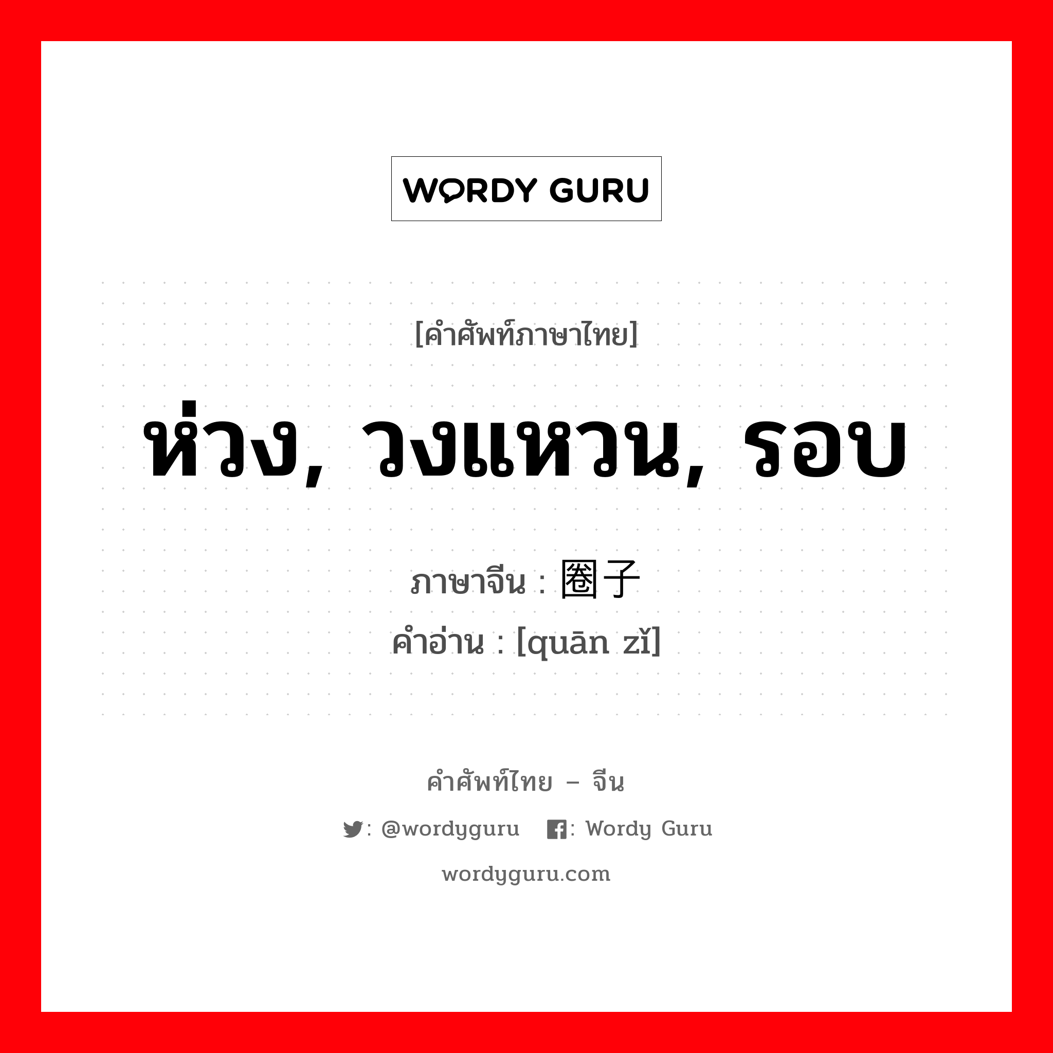 ห่วง, วงแหวน, รอบ ภาษาจีนคืออะไร, คำศัพท์ภาษาไทย - จีน ห่วง, วงแหวน, รอบ ภาษาจีน 圈子 คำอ่าน [quān zǐ]