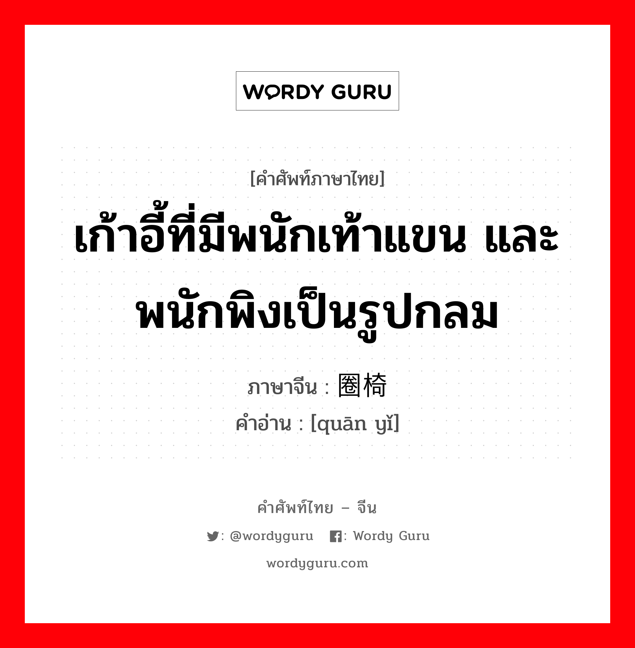 เก้าอี้ที่มีพนักเท้าแขน และพนักพิงเป็นรูปกลม ภาษาจีนคืออะไร, คำศัพท์ภาษาไทย - จีน เก้าอี้ที่มีพนักเท้าแขน และพนักพิงเป็นรูปกลม ภาษาจีน 圈椅 คำอ่าน [quān yǐ]