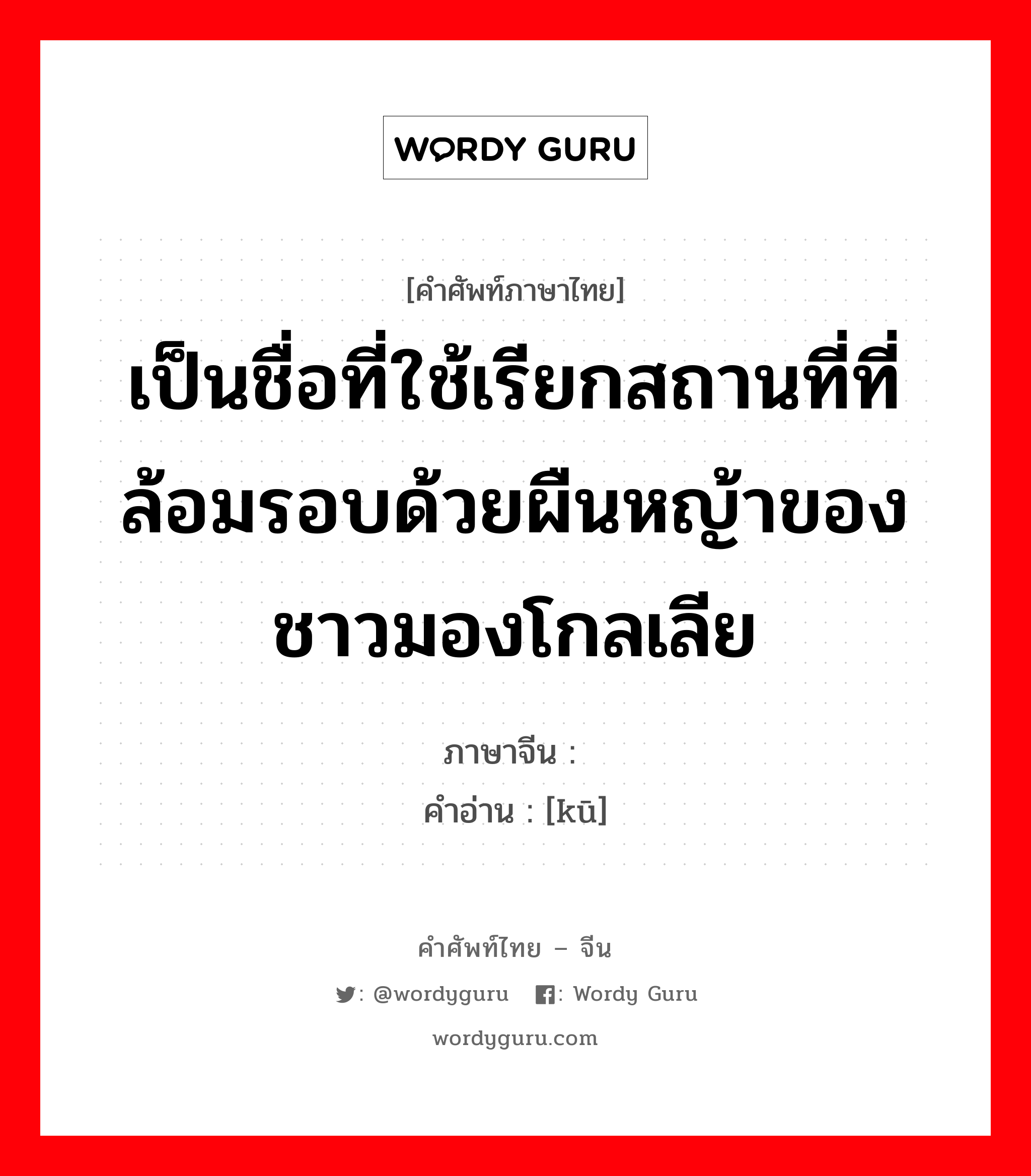 เป็นชื่อที่ใช้เรียกสถานที่ที่ล้อมรอบด้วยผืนหญ้าของชาวมองโกลเลีย ภาษาจีนคืออะไร, คำศัพท์ภาษาไทย - จีน เป็นชื่อที่ใช้เรียกสถานที่ที่ล้อมรอบด้วยผืนหญ้าของชาวมองโกลเลีย ภาษาจีน 圐 คำอ่าน [kū]