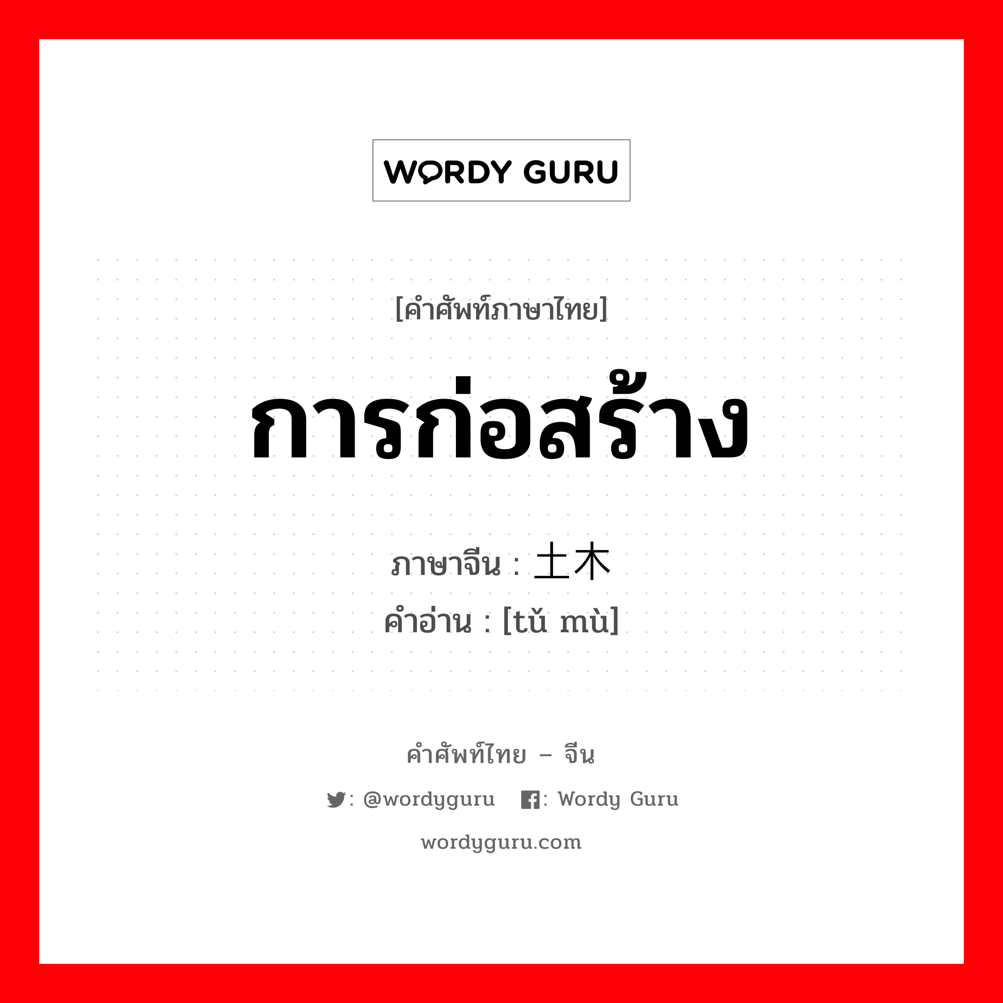 การก่อสร้าง ภาษาจีนคืออะไร, คำศัพท์ภาษาไทย - จีน การก่อสร้าง ภาษาจีน 土木 คำอ่าน [tǔ mù]