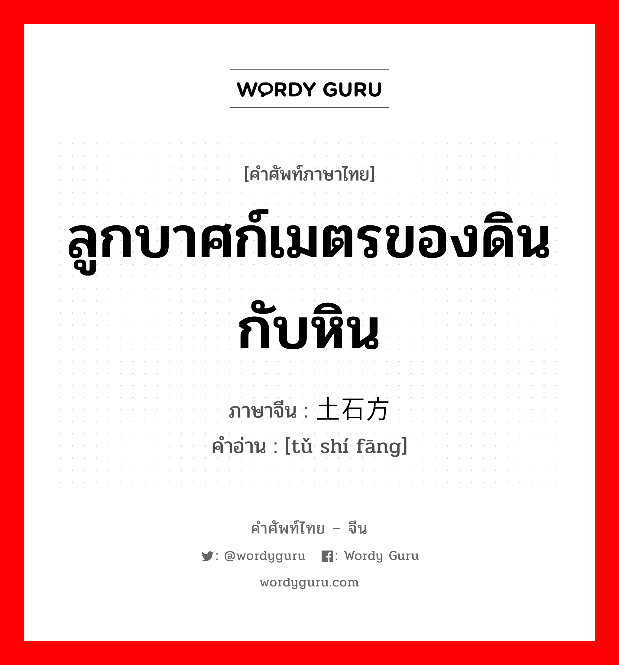 ลูกบาศก์เมตรของดินกับหิน ภาษาจีนคืออะไร, คำศัพท์ภาษาไทย - จีน ลูกบาศก์เมตรของดินกับหิน ภาษาจีน 土石方 คำอ่าน [tǔ shí fāng]