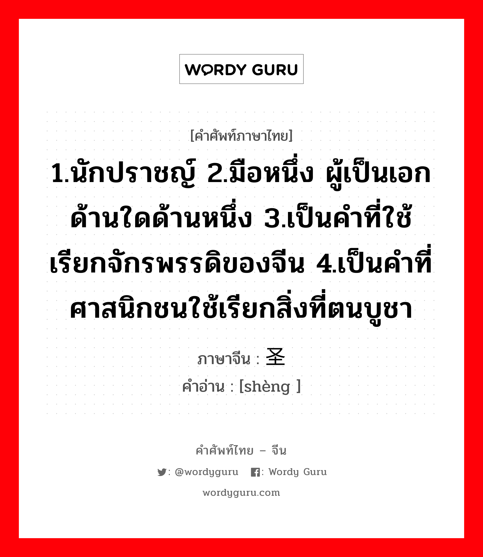 1.นักปราชญ์ 2.มือหนึ่ง ผู้เป็นเอกด้านใดด้านหนึ่ง 3.เป็นคำที่ใช้เรียกจักรพรรดิของจีน 4.เป็นคำที่ศาสนิกชนใช้เรียกสิ่งที่ตนบูชา ภาษาจีนคืออะไร, คำศัพท์ภาษาไทย - จีน 1.นักปราชญ์ 2.มือหนึ่ง ผู้เป็นเอกด้านใดด้านหนึ่ง 3.เป็นคำที่ใช้เรียกจักรพรรดิของจีน 4.เป็นคำที่ศาสนิกชนใช้เรียกสิ่งที่ตนบูชา ภาษาจีน 圣 คำอ่าน [shèng ]