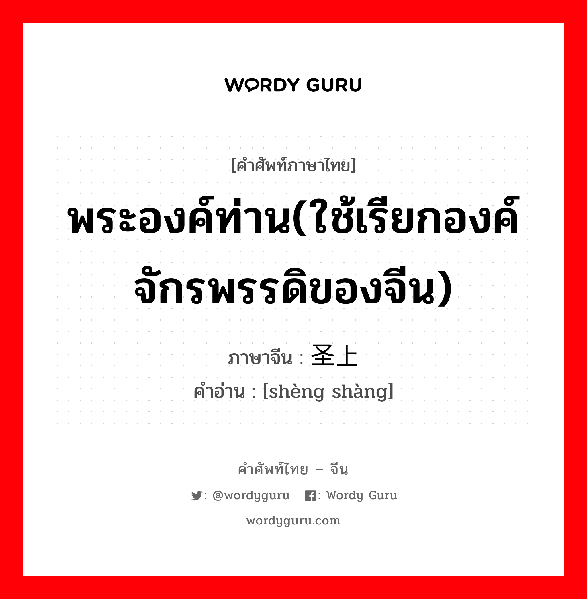 พระองค์ท่าน(ใช้เรียกองค์จักรพรรดิของจีน) ภาษาจีนคืออะไร, คำศัพท์ภาษาไทย - จีน พระองค์ท่าน(ใช้เรียกองค์จักรพรรดิของจีน) ภาษาจีน 圣上 คำอ่าน [shèng shàng]