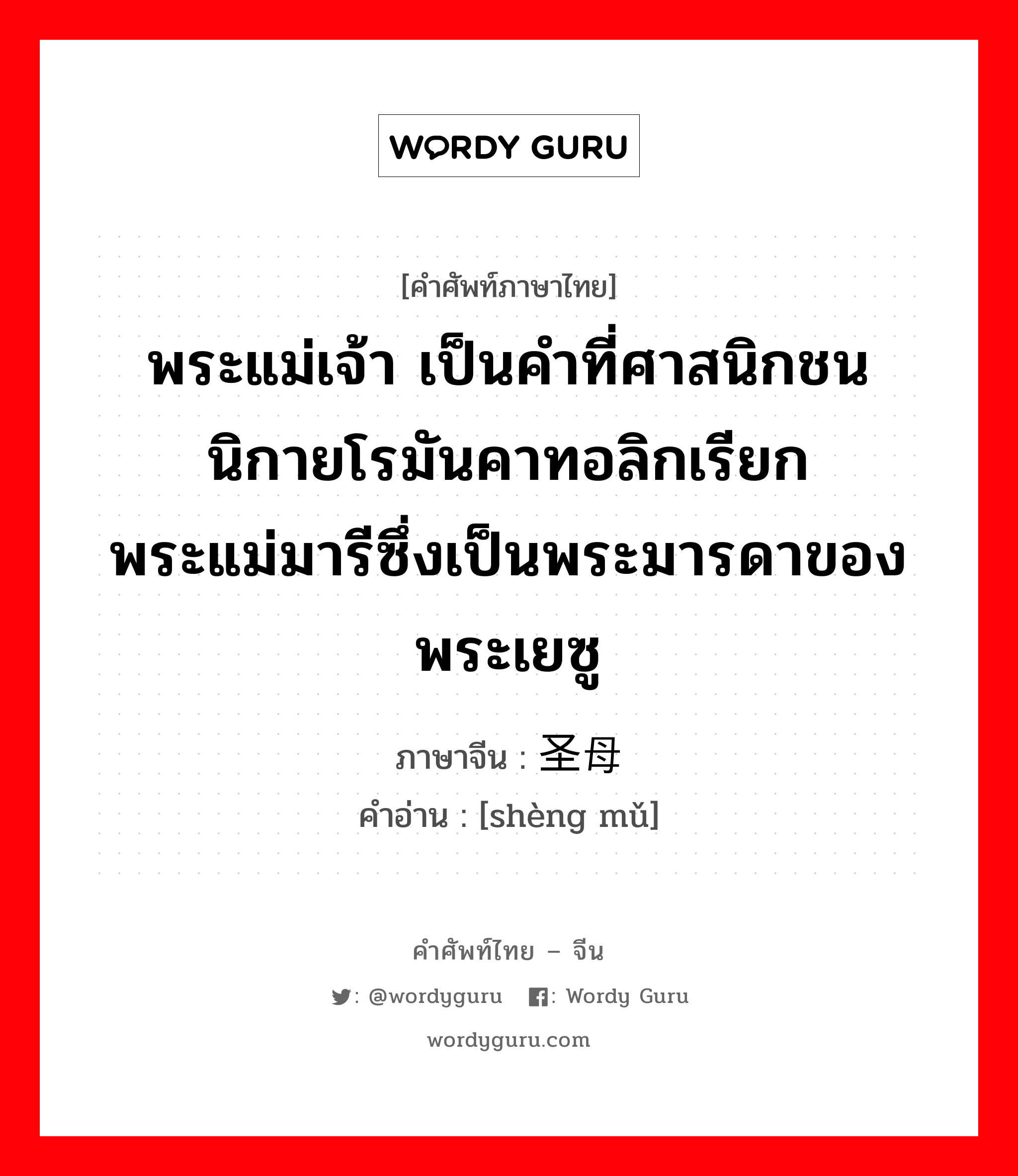 พระแม่เจ้า เป็นคำที่ศาสนิกชนนิกายโรมันคาทอลิกเรียกพระแม่มารีซึ่งเป็นพระมารดาของพระเยซู ภาษาจีนคืออะไร, คำศัพท์ภาษาไทย - จีน พระแม่เจ้า เป็นคำที่ศาสนิกชนนิกายโรมันคาทอลิกเรียกพระแม่มารีซึ่งเป็นพระมารดาของพระเยซู ภาษาจีน 圣母 คำอ่าน [shèng mǔ]